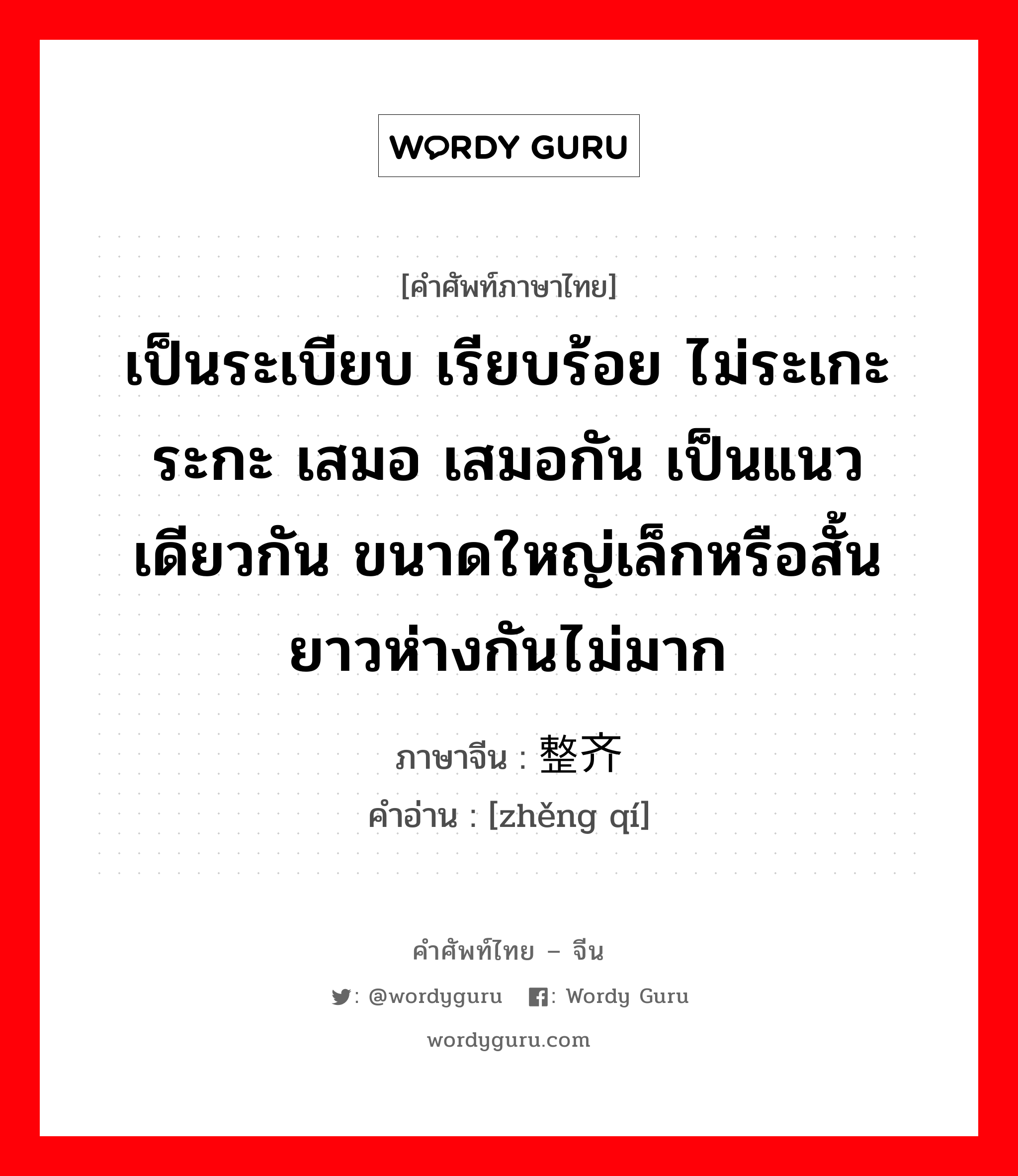 เป็นระเบียบ เรียบร้อย ไม่ระเกะระกะ เสมอ เสมอกัน เป็นแนวเดียวกัน ขนาดใหญ่เล็กหรือสั้นยาวห่างกันไม่มาก ภาษาจีนคืออะไร, คำศัพท์ภาษาไทย - จีน เป็นระเบียบ เรียบร้อย ไม่ระเกะระกะ เสมอ เสมอกัน เป็นแนวเดียวกัน ขนาดใหญ่เล็กหรือสั้นยาวห่างกันไม่มาก ภาษาจีน 整齐 คำอ่าน [zhěng qí]