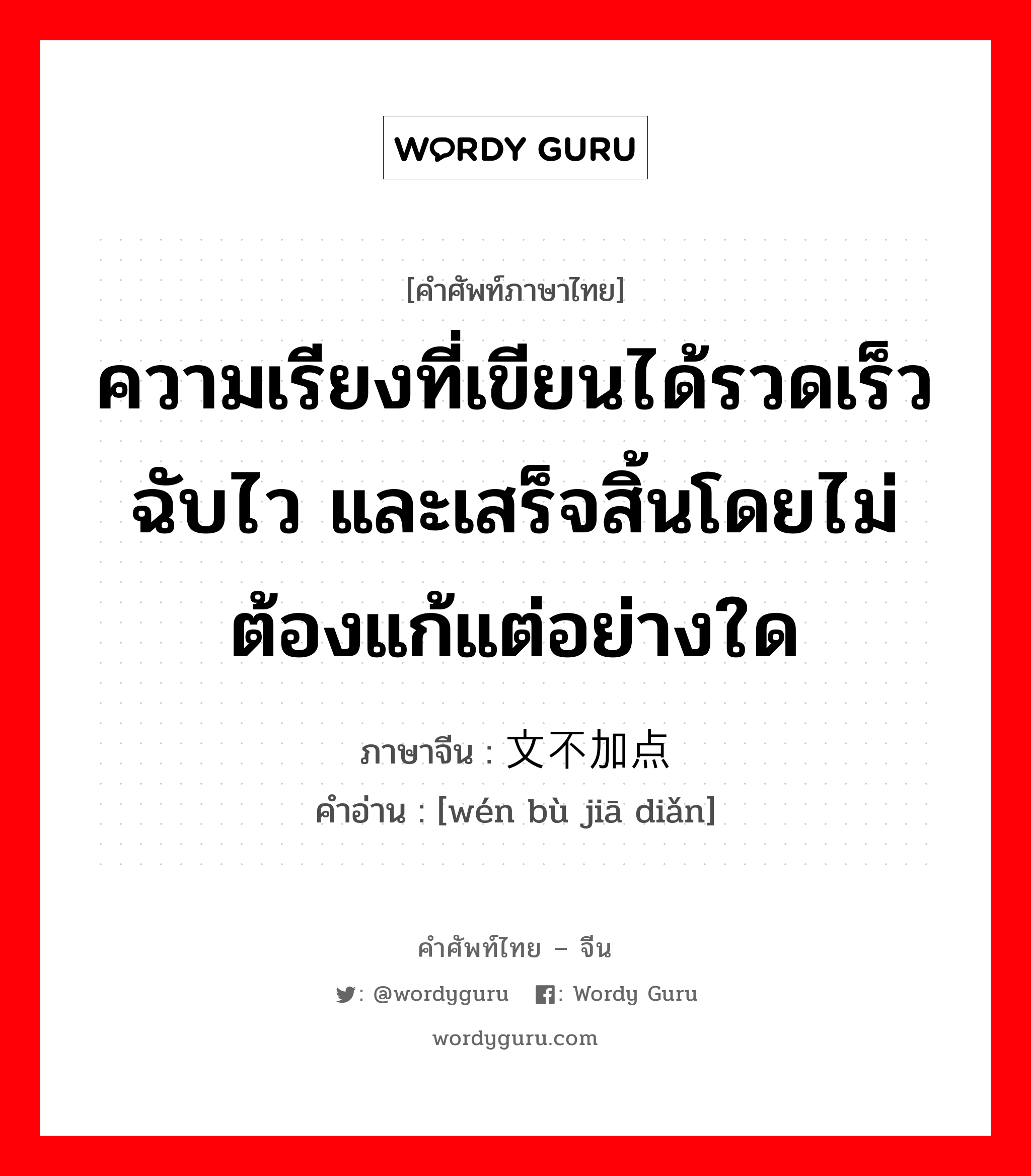 ความเรียงที่เขียนได้รวดเร็วฉับไว และเสร็จสิ้นโดยไม่ต้องแก้แต่อย่างใด ภาษาจีนคืออะไร, คำศัพท์ภาษาไทย - จีน ความเรียงที่เขียนได้รวดเร็วฉับไว และเสร็จสิ้นโดยไม่ต้องแก้แต่อย่างใด ภาษาจีน 文不加点 คำอ่าน [wén bù jiā diǎn]