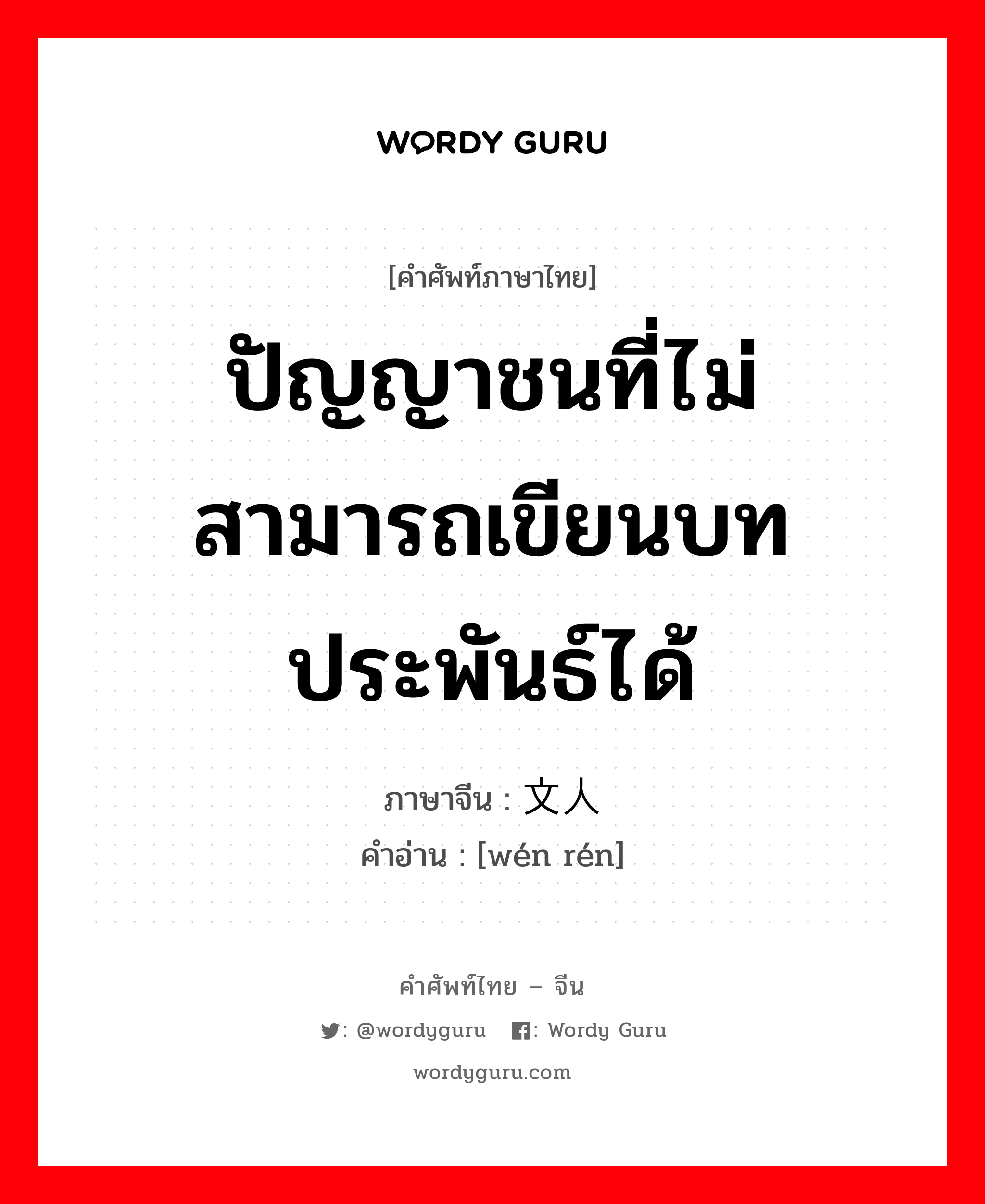 ปัญญาชนที่ไม่สามารถเขียนบทประพันธ์ได้ ภาษาจีนคืออะไร, คำศัพท์ภาษาไทย - จีน ปัญญาชนที่ไม่สามารถเขียนบทประพันธ์ได้ ภาษาจีน 文人 คำอ่าน [wén rén]