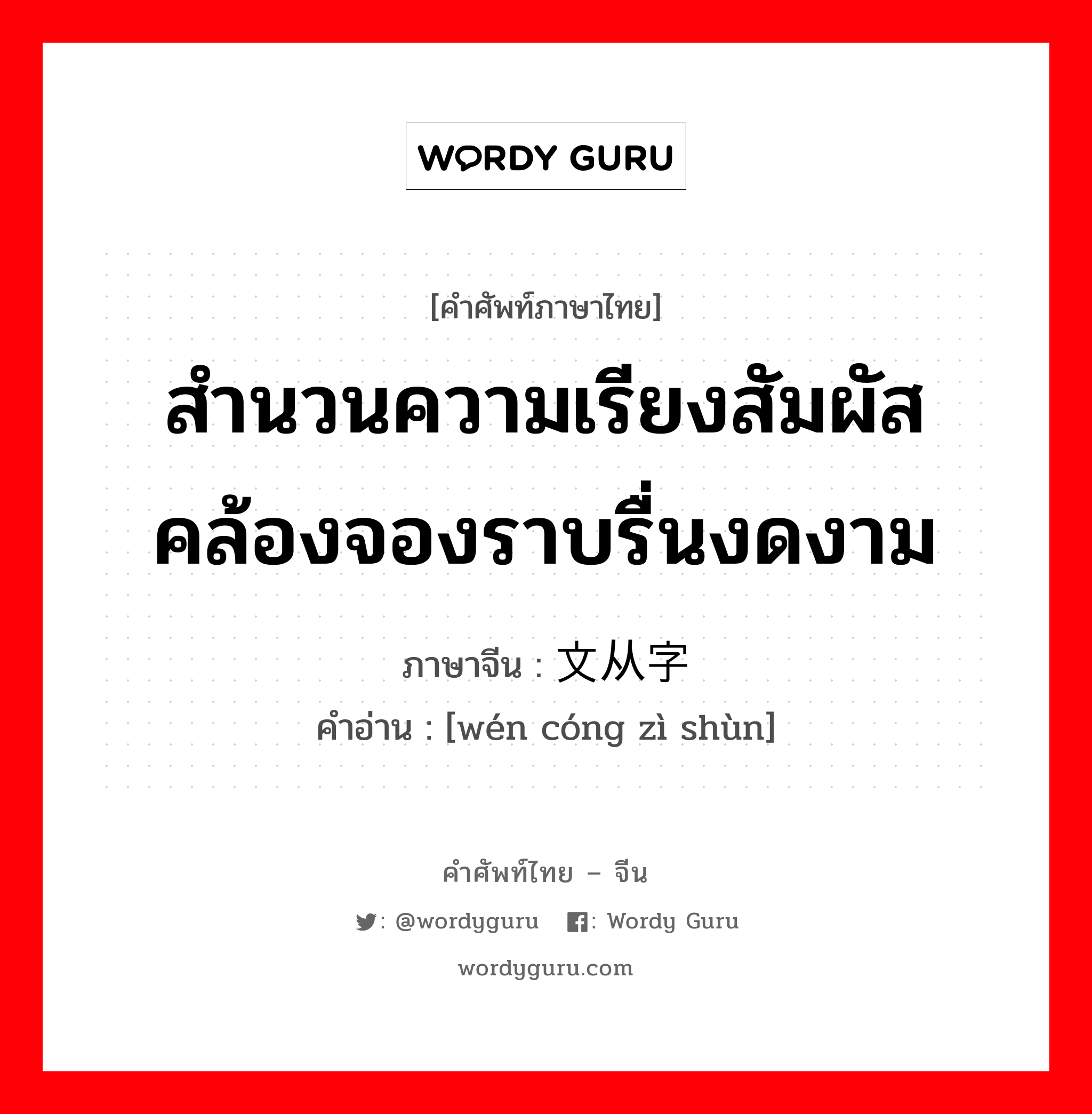 สำนวนความเรียงสัมผัสคล้องจองราบรื่นงดงาม ภาษาจีนคืออะไร, คำศัพท์ภาษาไทย - จีน สำนวนความเรียงสัมผัสคล้องจองราบรื่นงดงาม ภาษาจีน 文从字顺 คำอ่าน [wén cóng zì shùn]