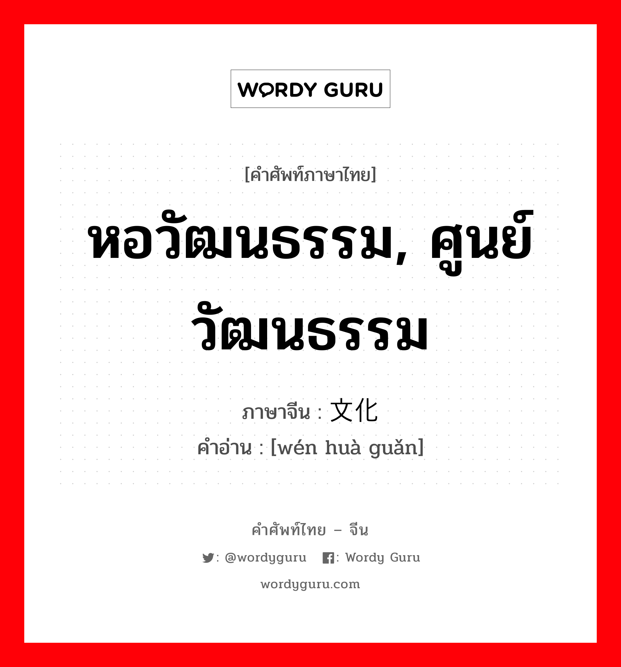 หอวัฒนธรรม, ศูนย์วัฒนธรรม ภาษาจีนคืออะไร, คำศัพท์ภาษาไทย - จีน หอวัฒนธรรม, ศูนย์วัฒนธรรม ภาษาจีน 文化馆 คำอ่าน [wén huà guǎn]