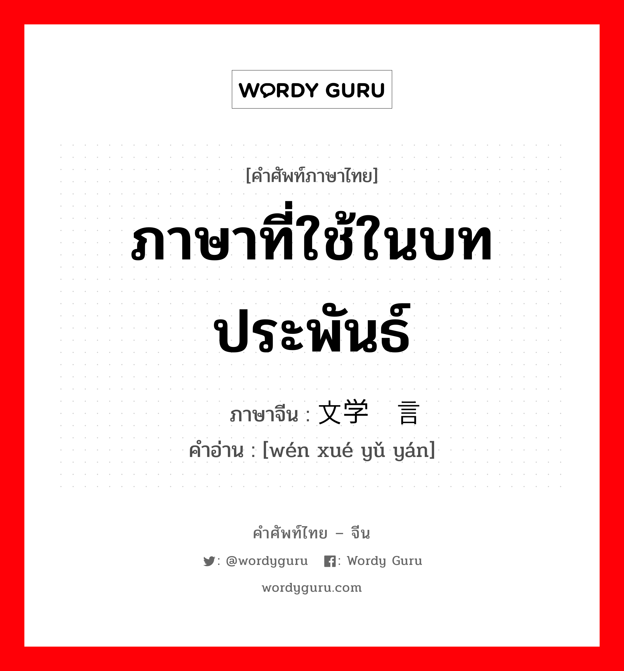 ภาษาที่ใช้ในบทประพันธ์ ภาษาจีนคืออะไร, คำศัพท์ภาษาไทย - จีน ภาษาที่ใช้ในบทประพันธ์ ภาษาจีน 文学语言 คำอ่าน [wén xué yǔ yán]