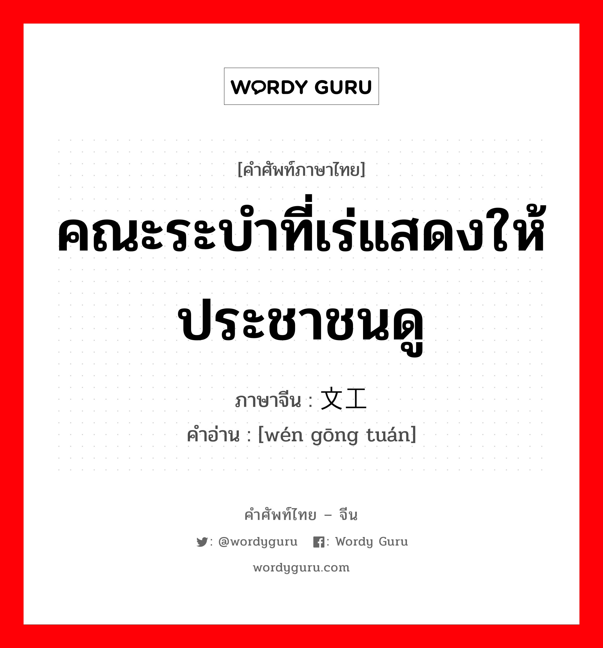 คณะระบำที่เร่แสดงให้ประชาชนดู ภาษาจีนคืออะไร, คำศัพท์ภาษาไทย - จีน คณะระบำที่เร่แสดงให้ประชาชนดู ภาษาจีน 文工团 คำอ่าน [wén gōng tuán]