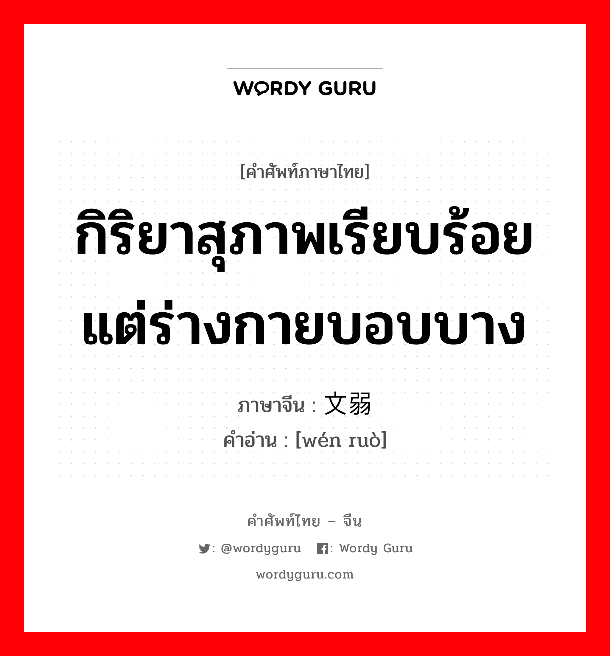 กิริยาสุภาพเรียบร้อยแต่ร่างกายบอบบาง ภาษาจีนคืออะไร, คำศัพท์ภาษาไทย - จีน กิริยาสุภาพเรียบร้อยแต่ร่างกายบอบบาง ภาษาจีน 文弱 คำอ่าน [wén ruò]