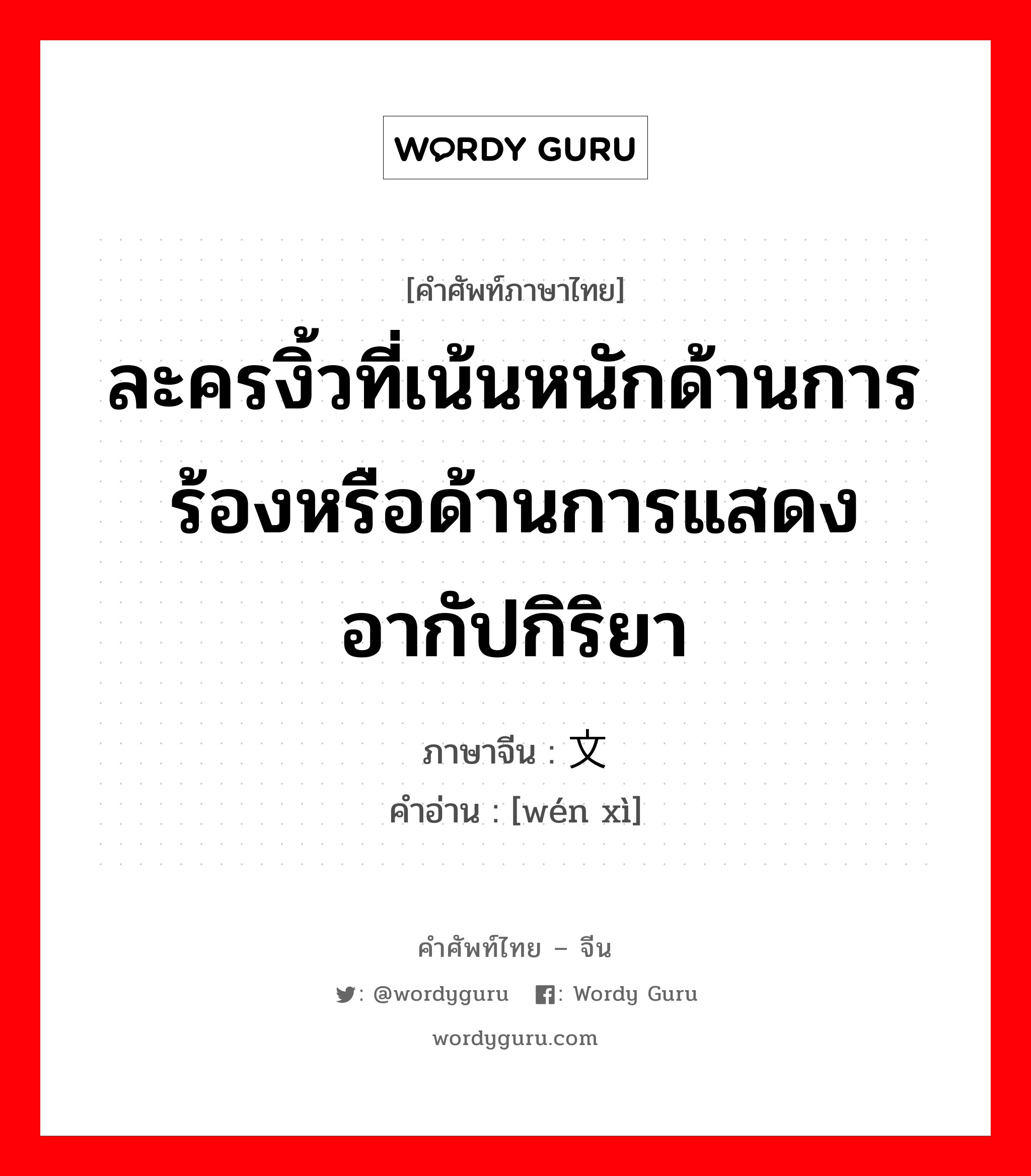 ละครงิ้วที่เน้นหนักด้านการร้องหรือด้านการแสดงอากัปกิริยา ภาษาจีนคืออะไร, คำศัพท์ภาษาไทย - จีน ละครงิ้วที่เน้นหนักด้านการร้องหรือด้านการแสดงอากัปกิริยา ภาษาจีน 文戏 คำอ่าน [wén xì]