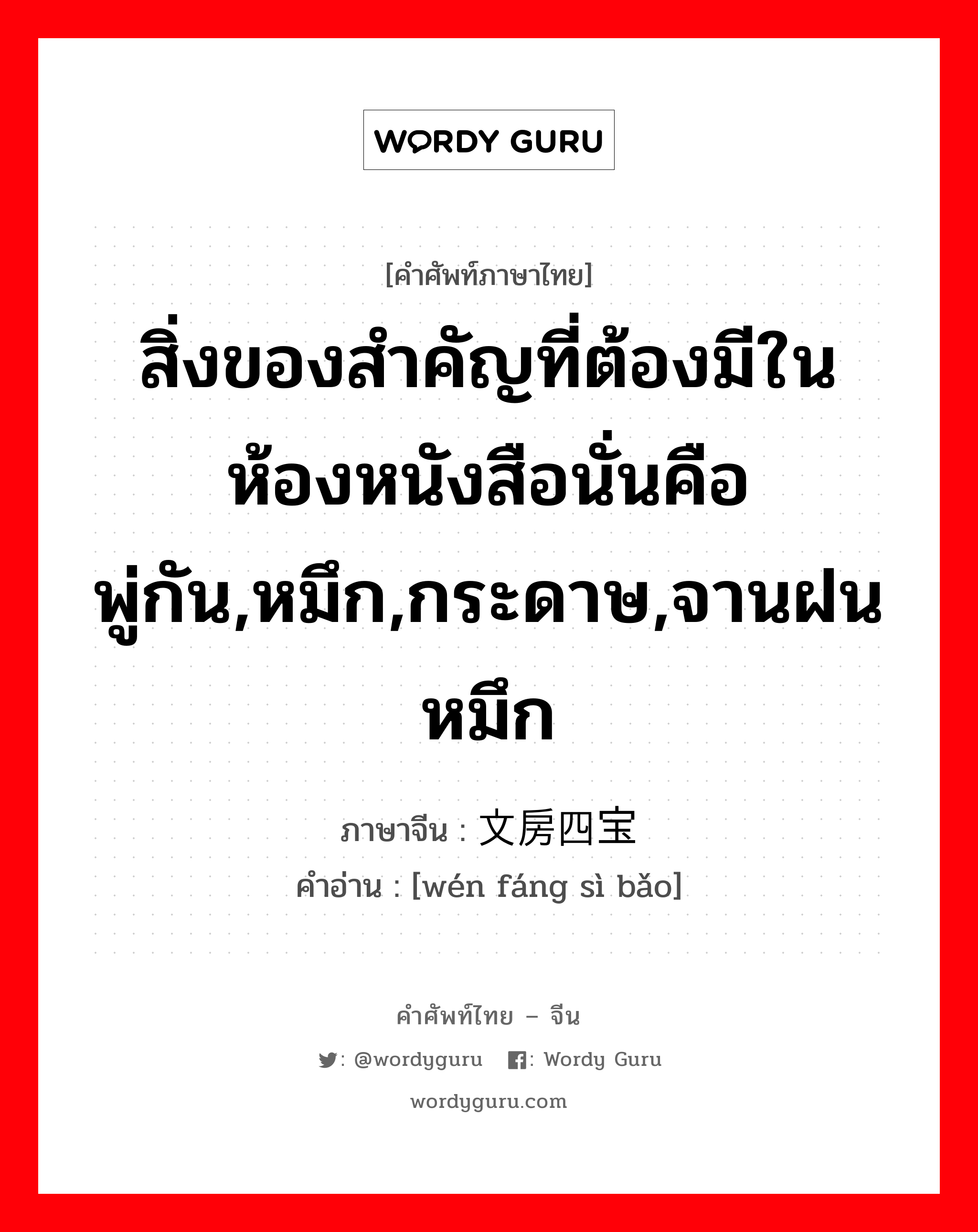 สิ่งของสำคัญที่ต้องมีในห้องหนังสือนั่นคือพู่กัน,หมึก,กระดาษ,จานฝนหมึก ภาษาจีนคืออะไร, คำศัพท์ภาษาไทย - จีน สิ่งของสำคัญที่ต้องมีในห้องหนังสือนั่นคือพู่กัน,หมึก,กระดาษ,จานฝนหมึก ภาษาจีน 文房四宝 คำอ่าน [wén fáng sì bǎo]