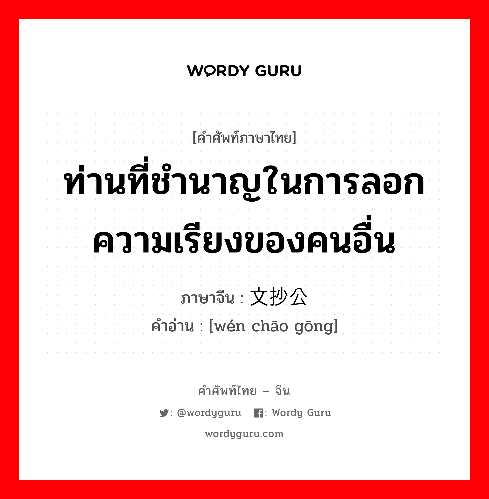 ท่านที่ชำนาญในการลอกความเรียงของคนอื่น ภาษาจีนคืออะไร, คำศัพท์ภาษาไทย - จีน ท่านที่ชำนาญในการลอกความเรียงของคนอื่น ภาษาจีน 文抄公 คำอ่าน [wén chāo gōng]