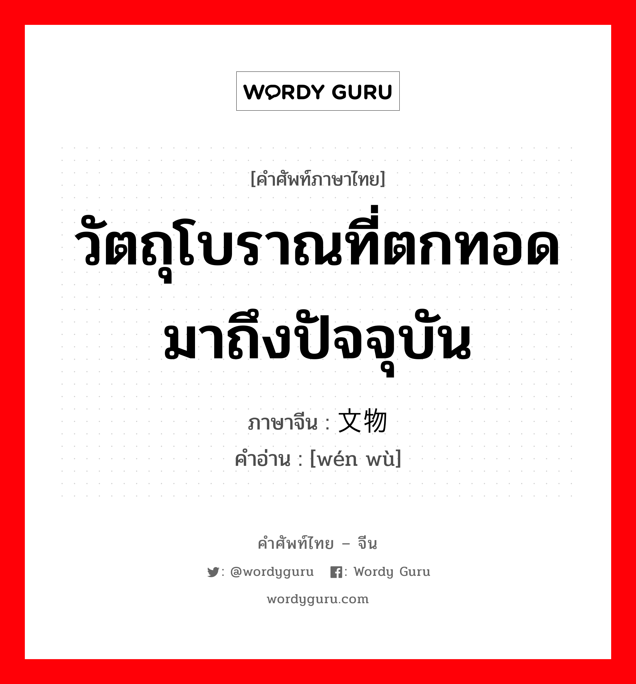 วัตถุโบราณที่ตกทอดมาถึงปัจจุบัน ภาษาจีนคืออะไร, คำศัพท์ภาษาไทย - จีน วัตถุโบราณที่ตกทอดมาถึงปัจจุบัน ภาษาจีน 文物 คำอ่าน [wén wù]