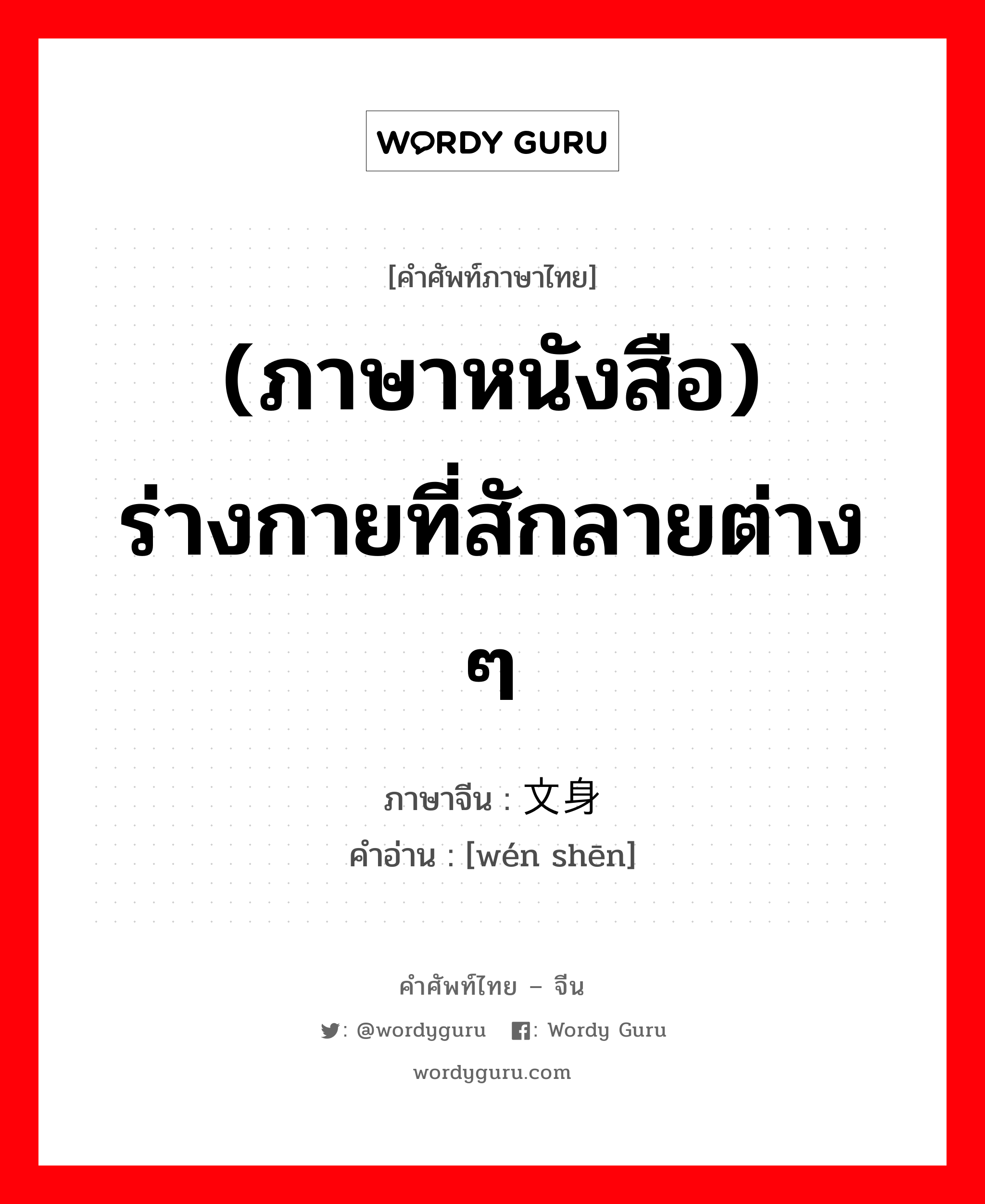 (ภาษาหนังสือ) ร่างกายที่สักลายต่าง ๆ ภาษาจีนคืออะไร, คำศัพท์ภาษาไทย - จีน (ภาษาหนังสือ) ร่างกายที่สักลายต่าง ๆ ภาษาจีน 文身 คำอ่าน [wén shēn]