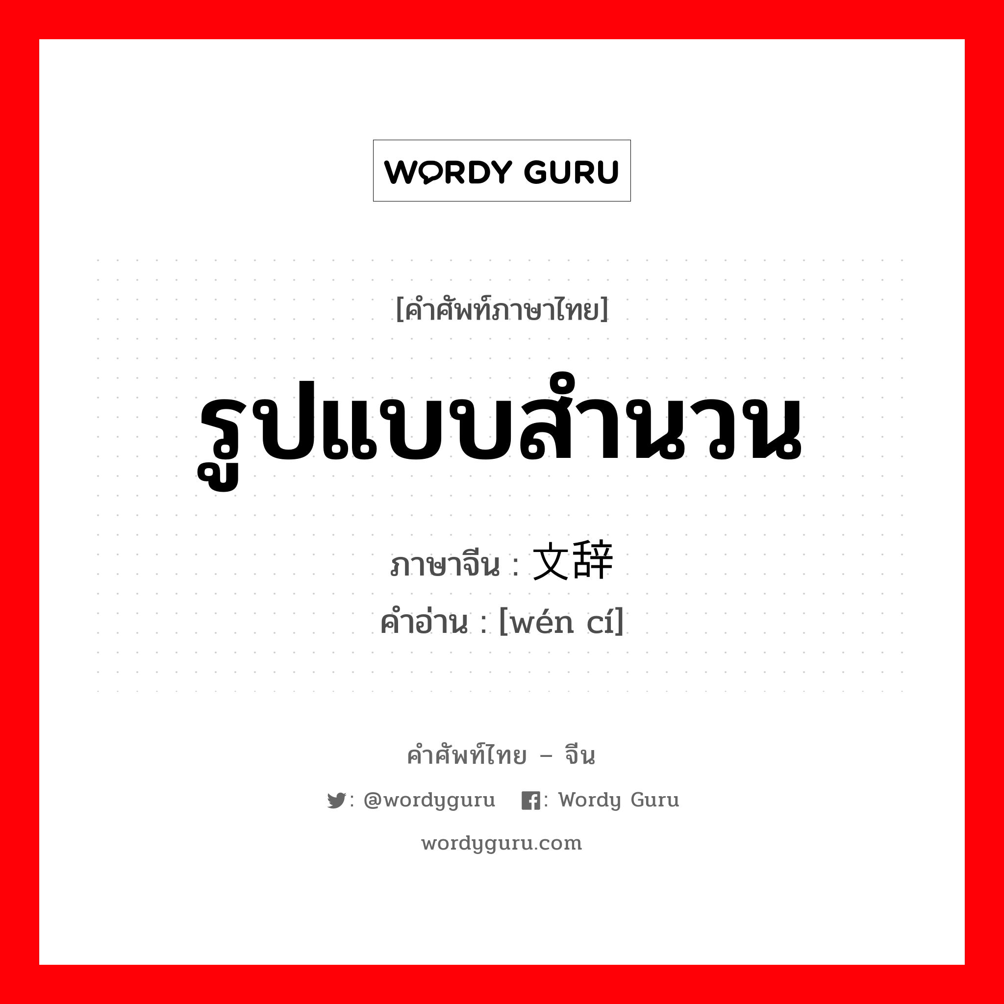 รูปแบบสำนวน ภาษาจีนคืออะไร, คำศัพท์ภาษาไทย - จีน รูปแบบสำนวน ภาษาจีน 文辞 คำอ่าน [wén cí]