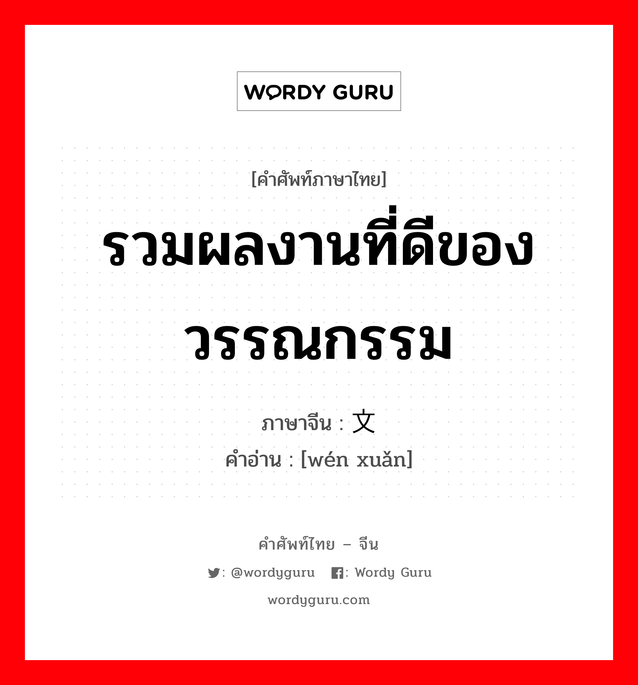 รวมผลงานที่ดีของวรรณกรรม ภาษาจีนคืออะไร, คำศัพท์ภาษาไทย - จีน รวมผลงานที่ดีของวรรณกรรม ภาษาจีน 文选 คำอ่าน [wén xuǎn]