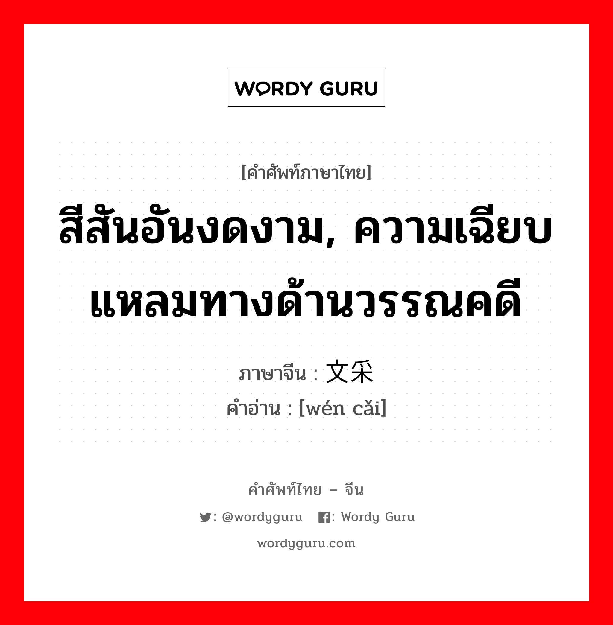 สีสันอันงดงาม, ความเฉียบแหลมทางด้านวรรณคดี ภาษาจีนคืออะไร, คำศัพท์ภาษาไทย - จีน สีสันอันงดงาม, ความเฉียบแหลมทางด้านวรรณคดี ภาษาจีน 文采 คำอ่าน [wén cǎi]