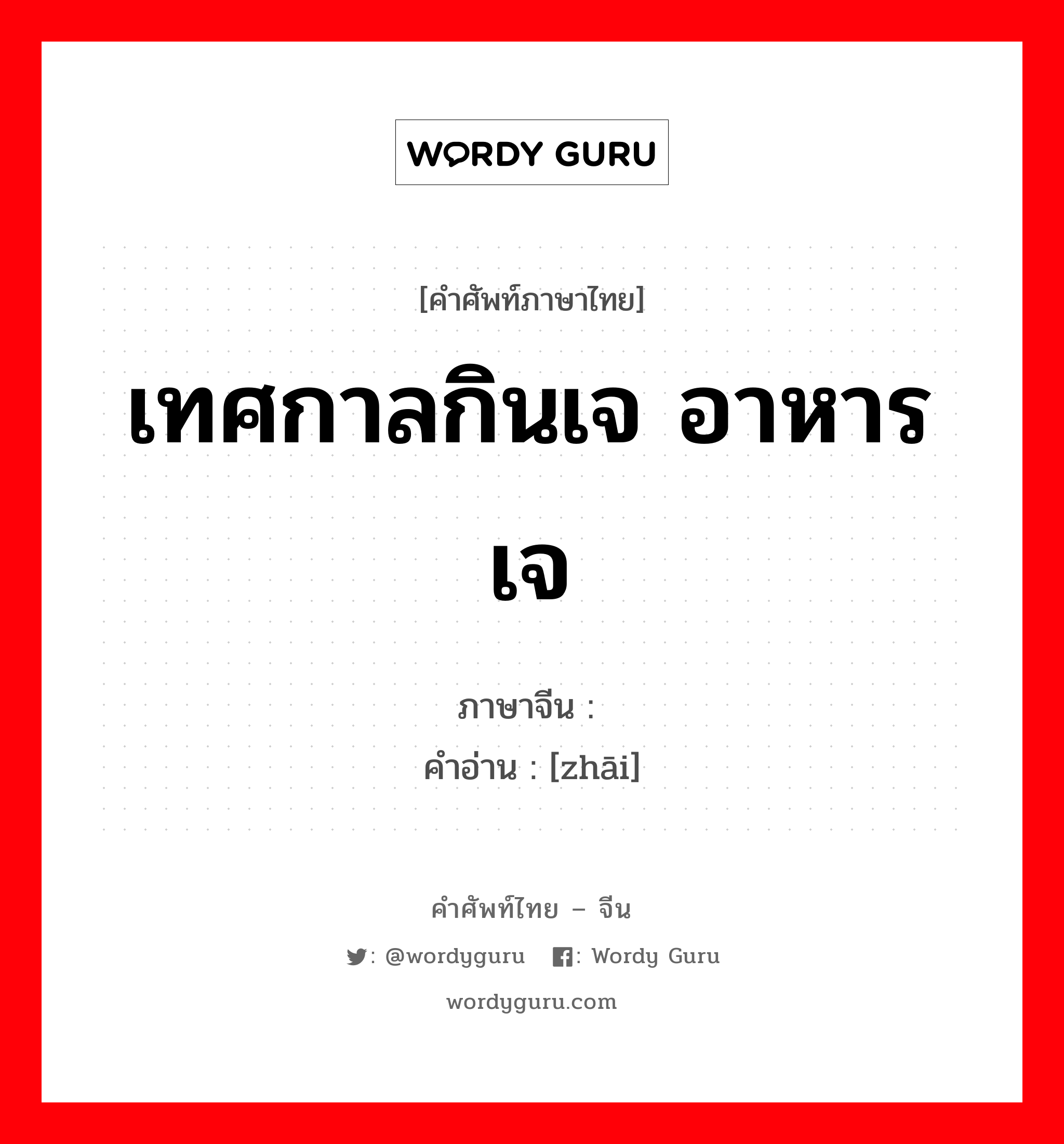 เทศกาลกินเจ อาหารเจ ภาษาจีนคืออะไร, คำศัพท์ภาษาไทย - จีน เทศกาลกินเจ อาหารเจ ภาษาจีน 斋 คำอ่าน [zhāi]