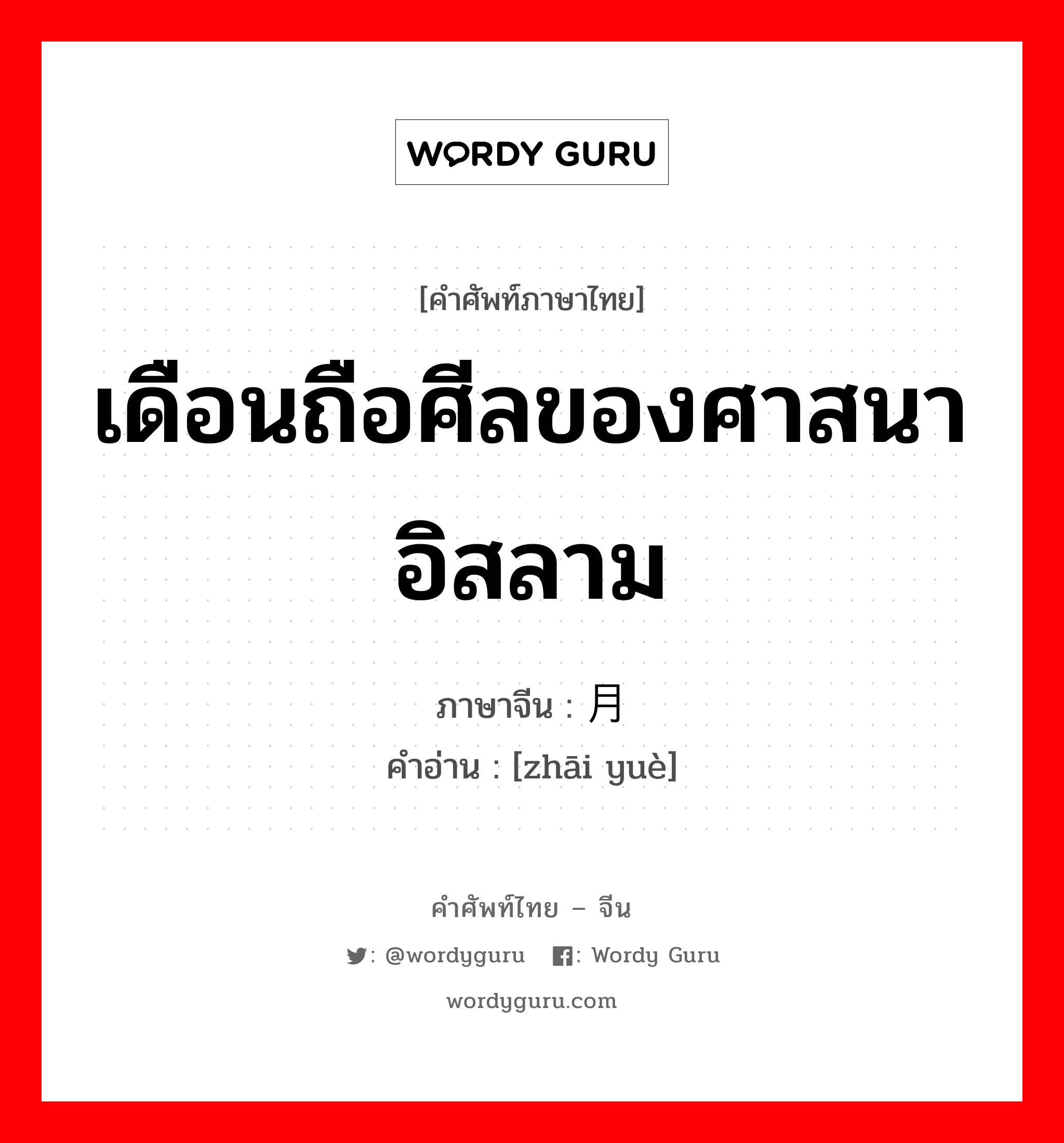 เดือนถือศีลของศาสนาอิสลาม ภาษาจีนคืออะไร, คำศัพท์ภาษาไทย - จีน เดือนถือศีลของศาสนาอิสลาม ภาษาจีน 斋月 คำอ่าน [zhāi yuè]