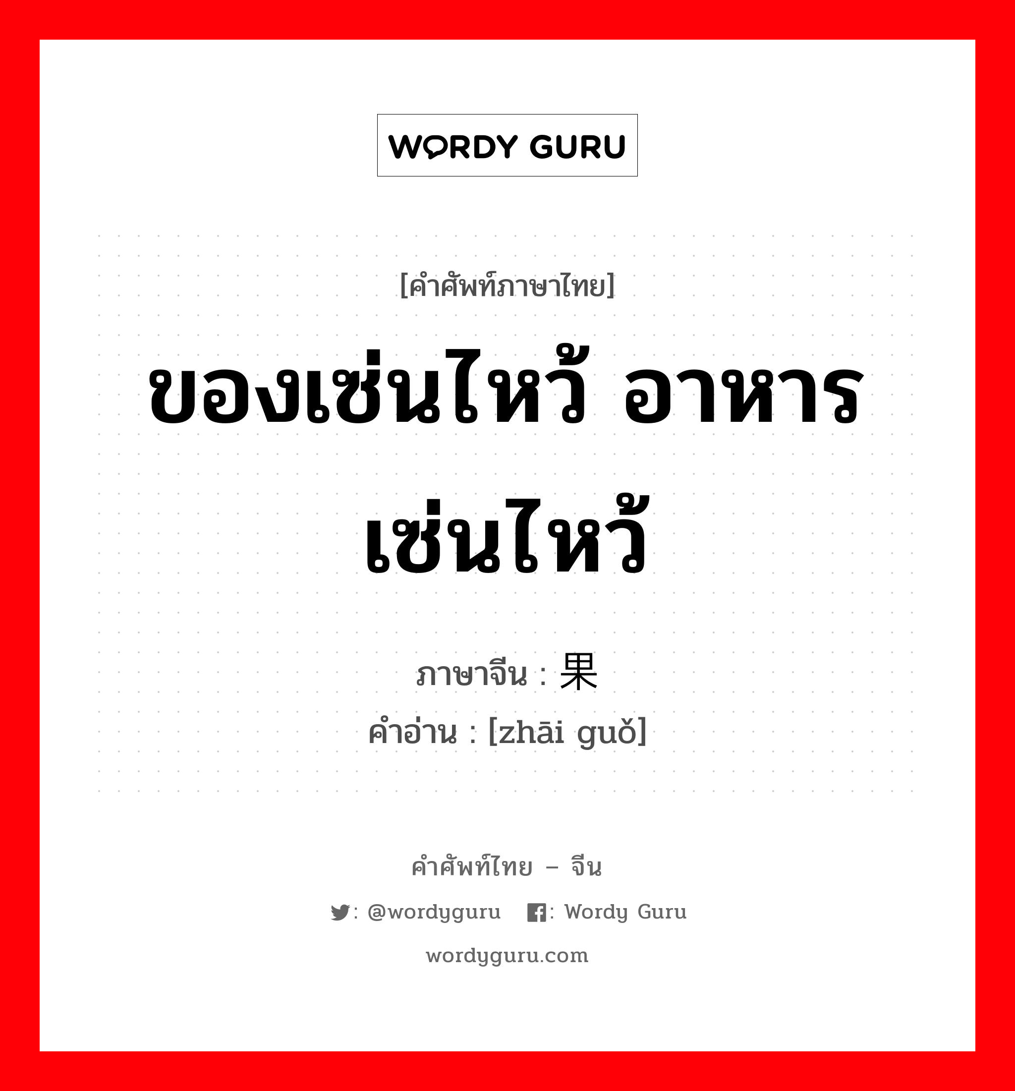 ของเซ่นไหว้ อาหารเซ่นไหว้ ภาษาจีนคืออะไร, คำศัพท์ภาษาไทย - จีน ของเซ่นไหว้ อาหารเซ่นไหว้ ภาษาจีน 斋果 คำอ่าน [zhāi guǒ]