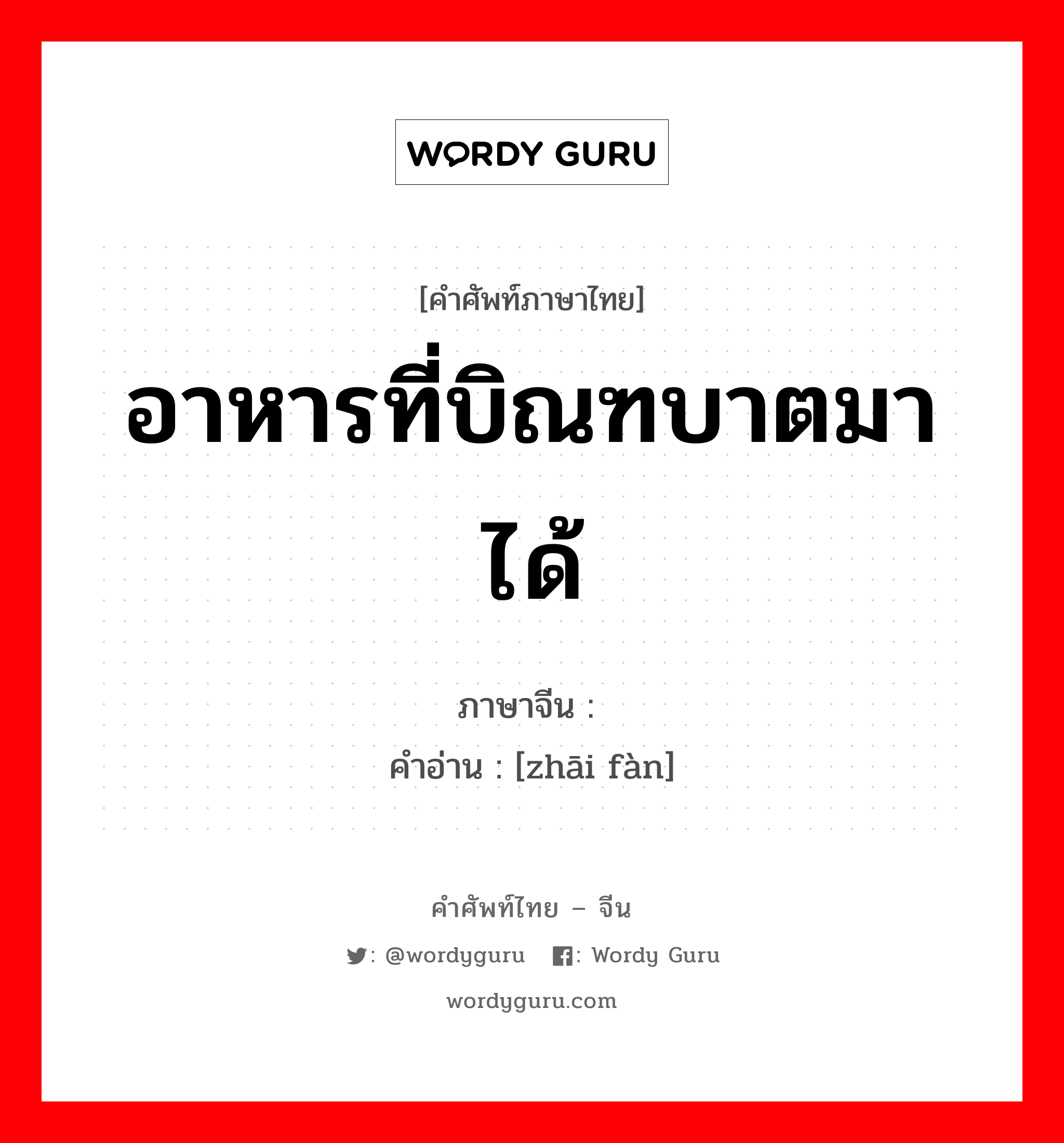 อาหารที่บิณฑบาตมาได้ ภาษาจีนคืออะไร, คำศัพท์ภาษาไทย - จีน อาหารที่บิณฑบาตมาได้ ภาษาจีน 斋饭 คำอ่าน [zhāi fàn]