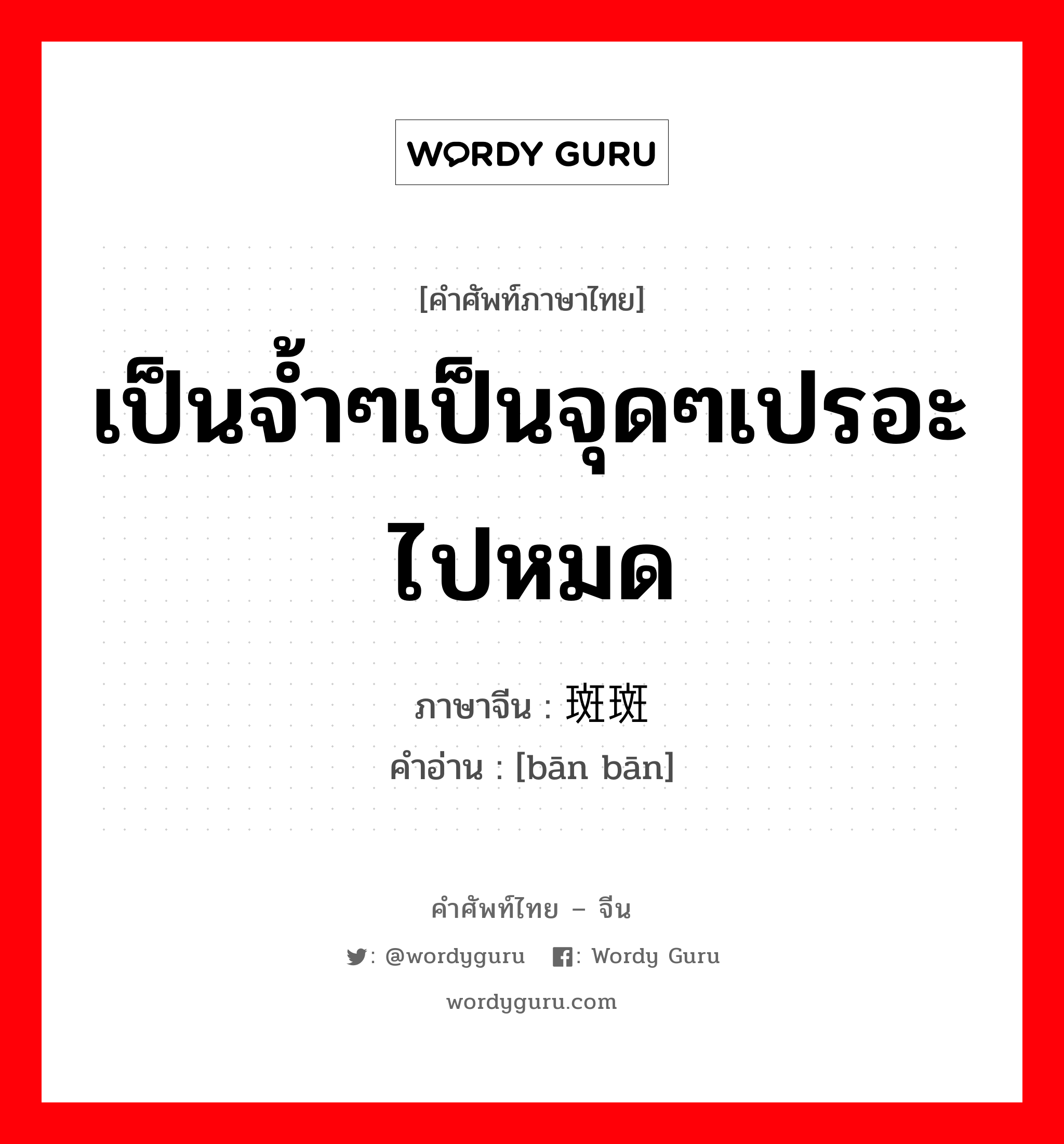 เป็นจ้ำๆเป็นจุดๆเปรอะไปหมด ภาษาจีนคืออะไร, คำศัพท์ภาษาไทย - จีน เป็นจ้ำๆเป็นจุดๆเปรอะไปหมด ภาษาจีน 斑斑 คำอ่าน [bān bān]