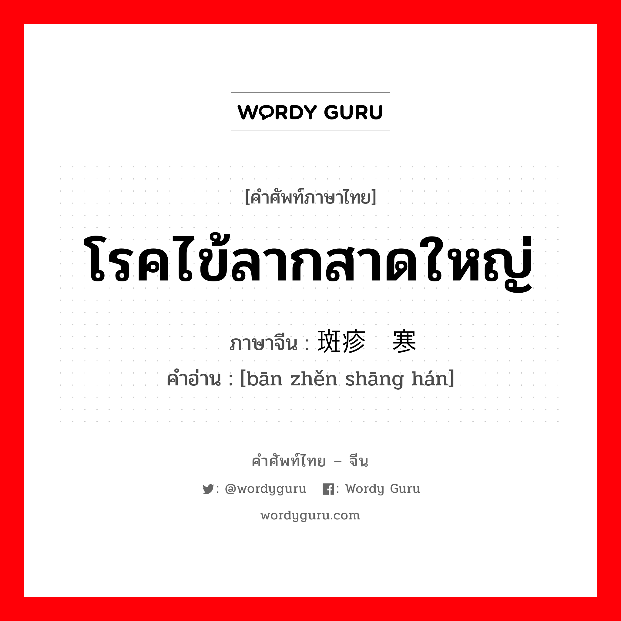 โรคไข้ลากสาดใหญ่ ภาษาจีนคืออะไร, คำศัพท์ภาษาไทย - จีน โรคไข้ลากสาดใหญ่ ภาษาจีน 斑疹伤寒 คำอ่าน [bān zhěn shāng hán]