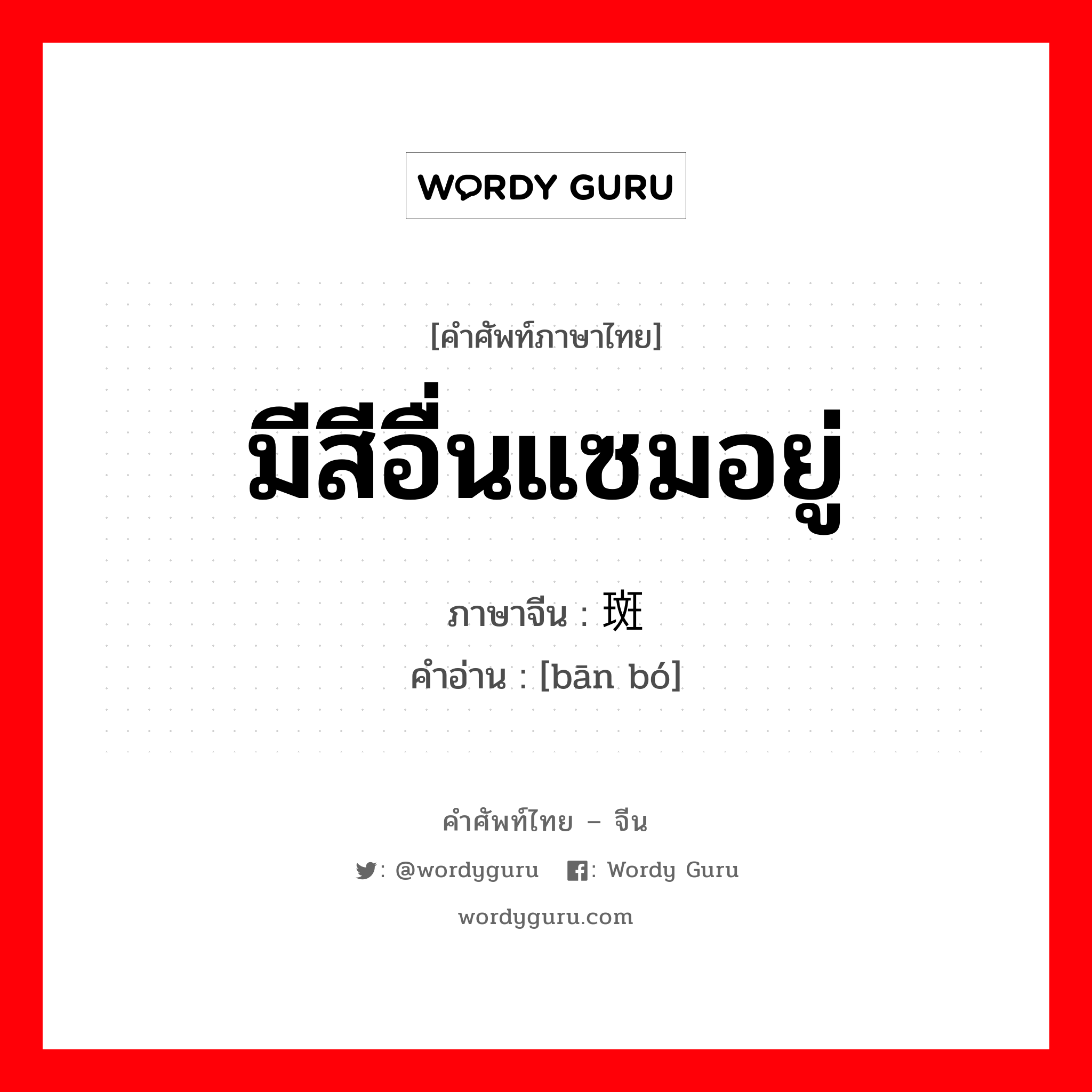 มีสีอื่นแซมอยู่ ภาษาจีนคืออะไร, คำศัพท์ภาษาไทย - จีน มีสีอื่นแซมอยู่ ภาษาจีน 斑驳 คำอ่าน [bān bó]