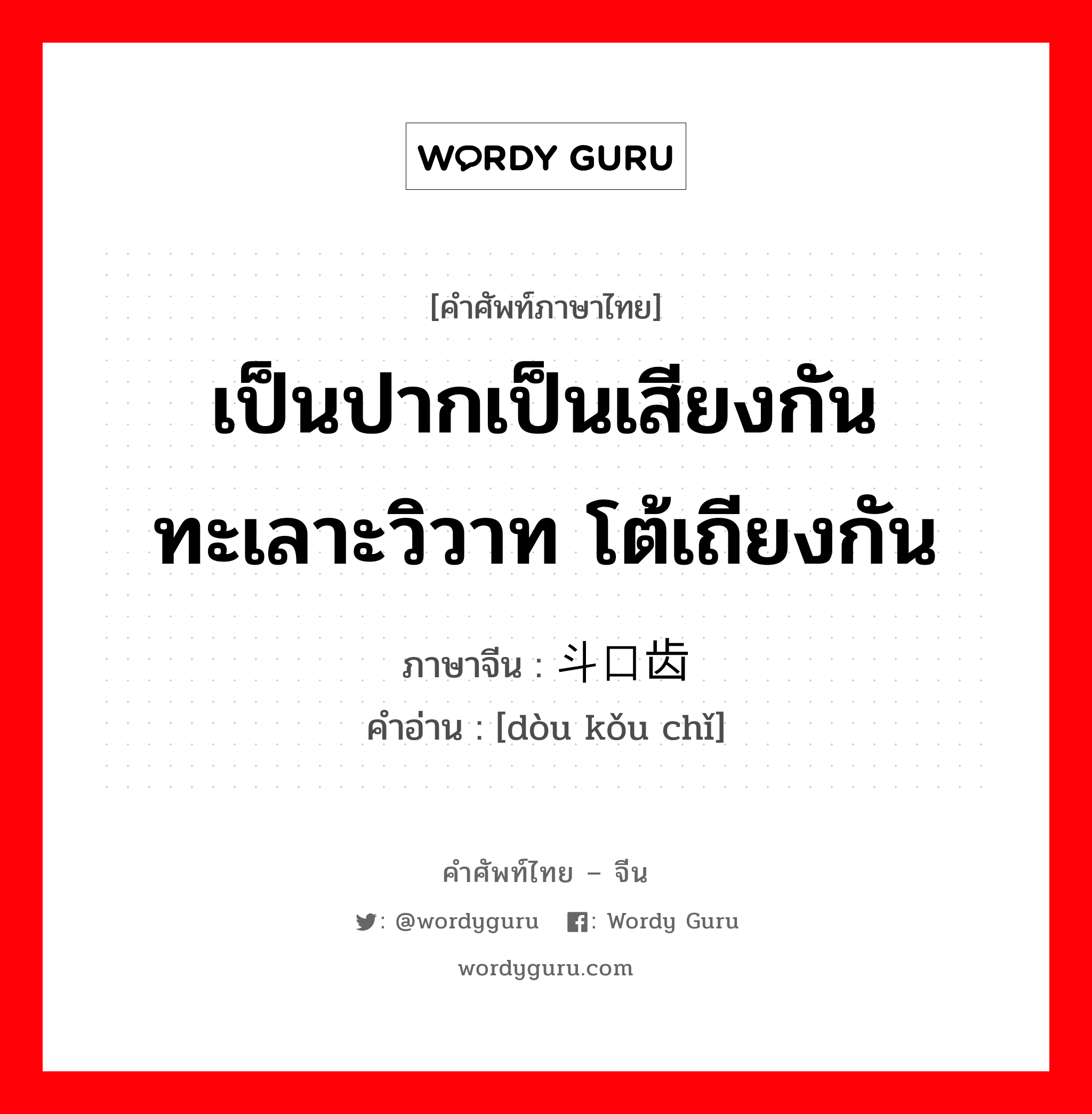 เป็นปากเป็นเสียงกัน ทะเลาะวิวาท โต้เถียงกัน ภาษาจีนคืออะไร, คำศัพท์ภาษาไทย - จีน เป็นปากเป็นเสียงกัน ทะเลาะวิวาท โต้เถียงกัน ภาษาจีน 斗口齿 คำอ่าน [dòu kǒu chǐ]