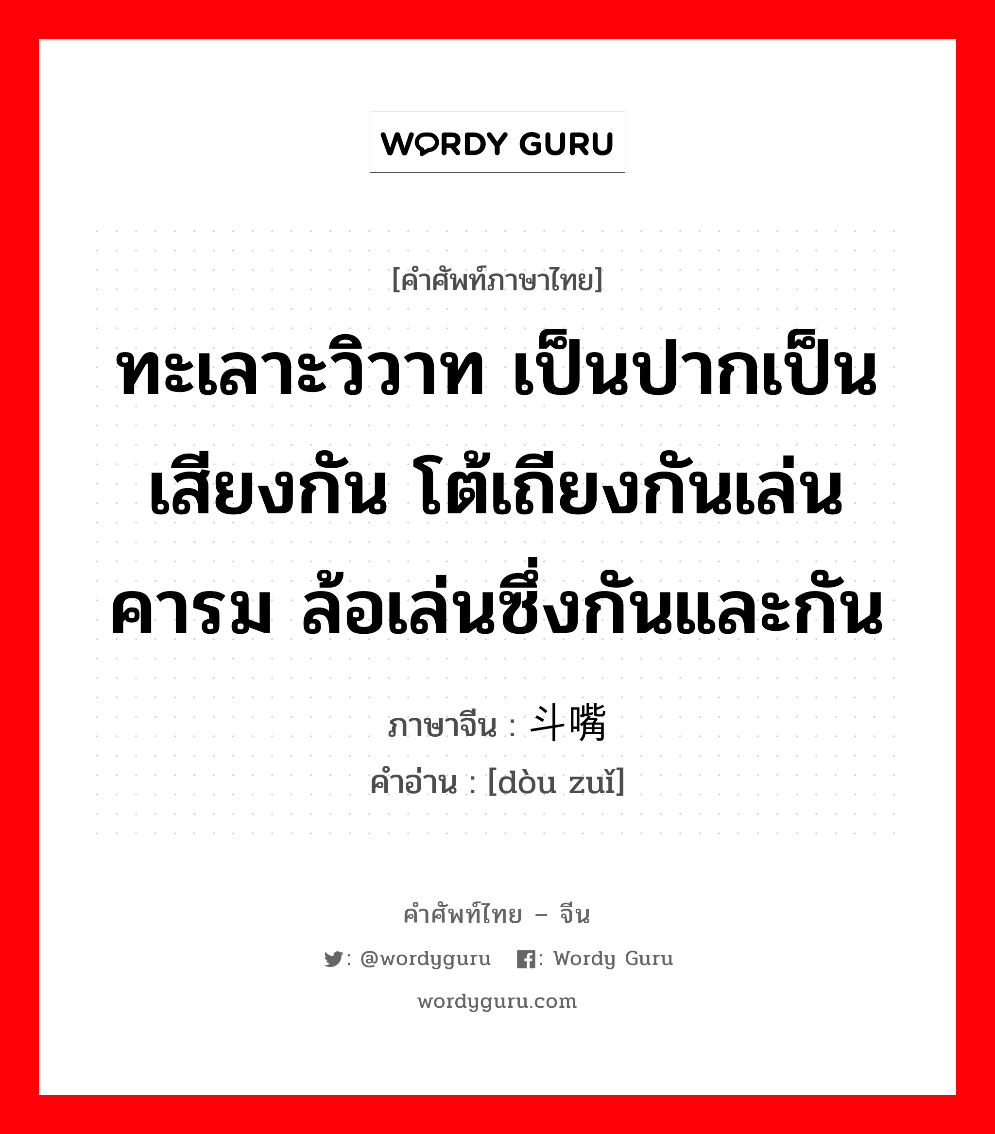 ทะเลาะวิวาท เป็นปากเป็นเสียงกัน โต้เถียงกันเล่นคารม ล้อเล่นซึ่งกันและกัน ภาษาจีนคืออะไร, คำศัพท์ภาษาไทย - จีน ทะเลาะวิวาท เป็นปากเป็นเสียงกัน โต้เถียงกันเล่นคารม ล้อเล่นซึ่งกันและกัน ภาษาจีน 斗嘴 คำอ่าน [dòu zuǐ]