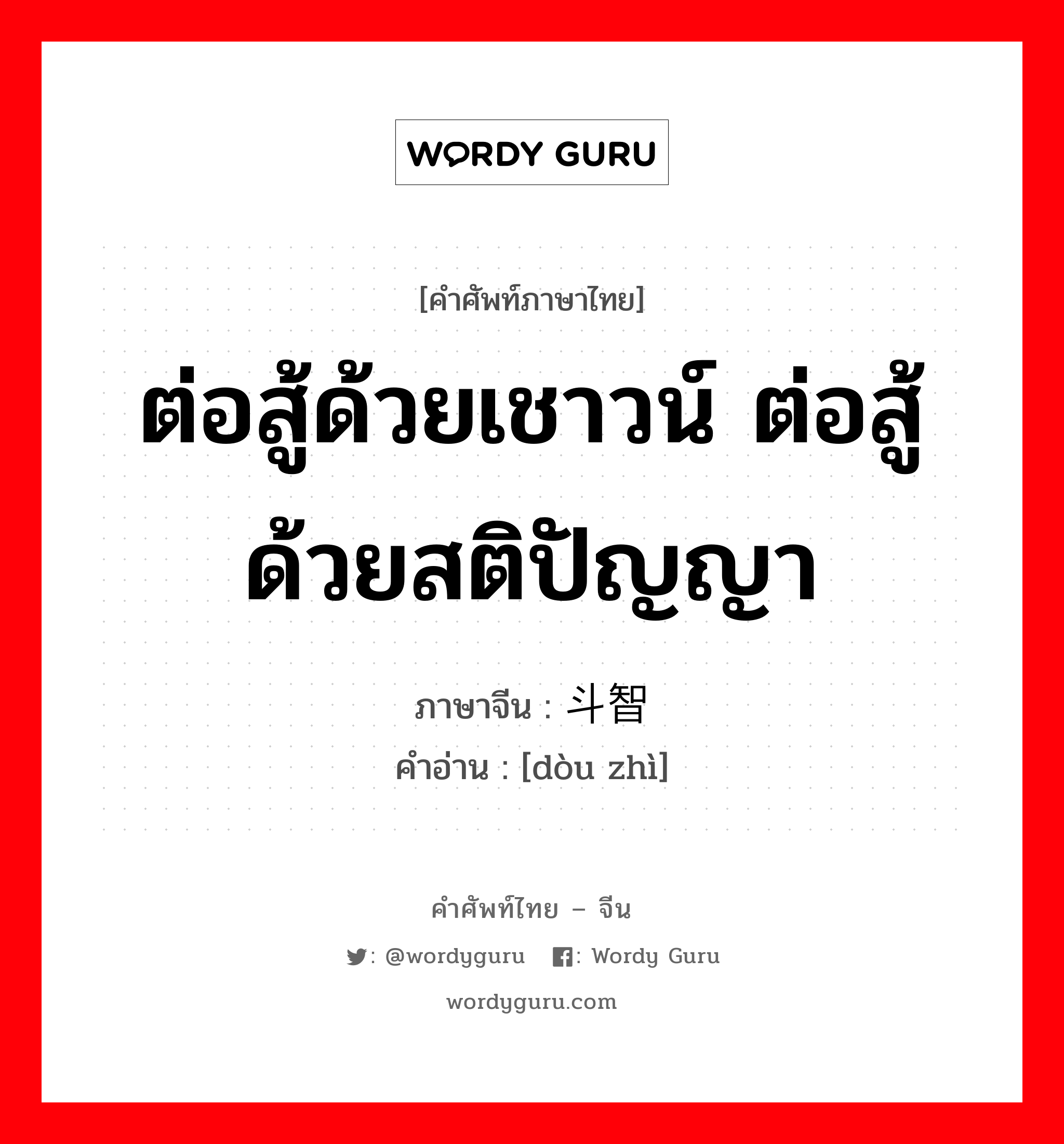 ต่อสู้ด้วยเชาวน์ ต่อสู้ด้วยสติปัญญา ภาษาจีนคืออะไร, คำศัพท์ภาษาไทย - จีน ต่อสู้ด้วยเชาวน์ ต่อสู้ด้วยสติปัญญา ภาษาจีน 斗智 คำอ่าน [dòu zhì]