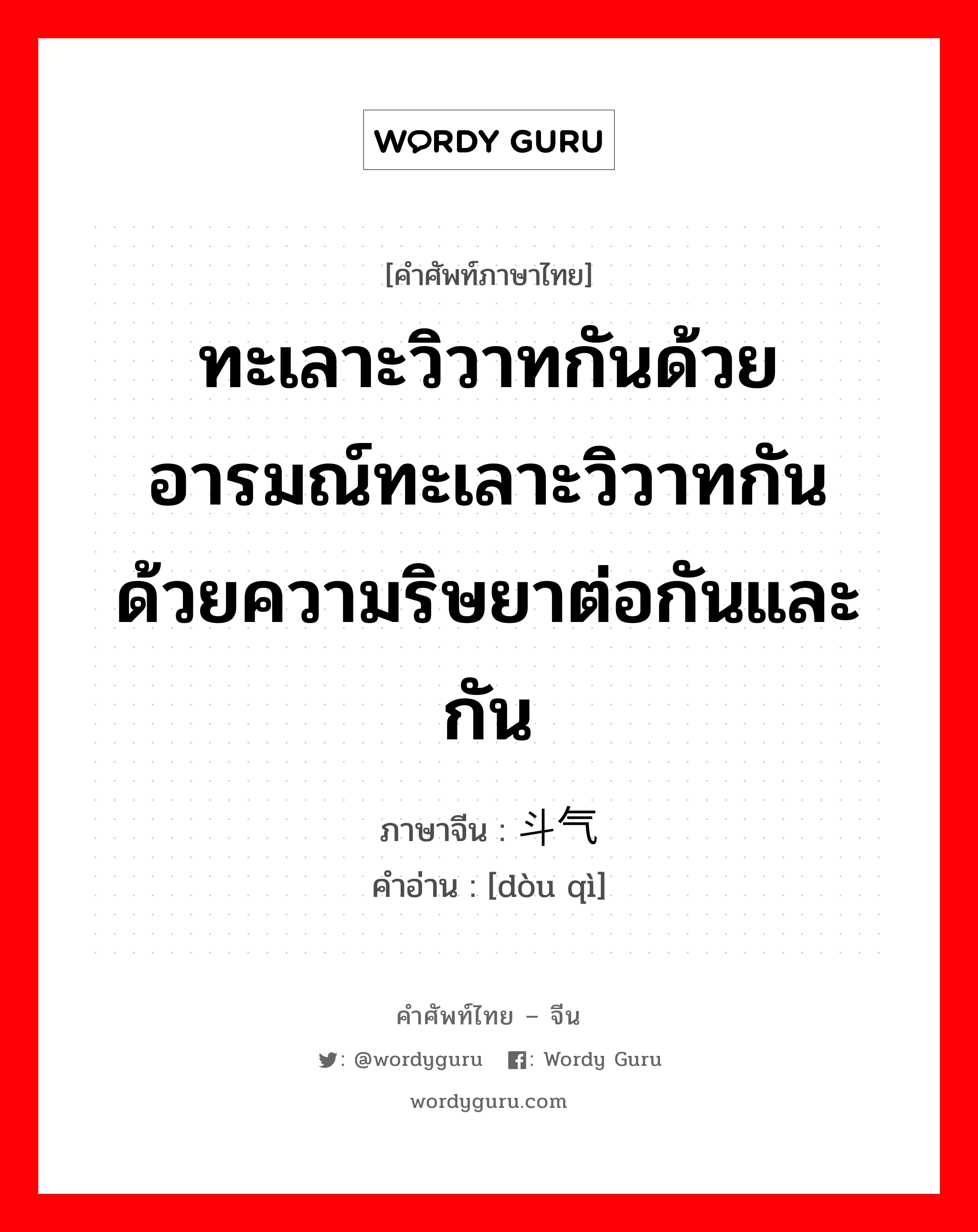 ทะเลาะวิวาทกันด้วยอารมณ์ทะเลาะวิวาทกันด้วยความริษยาต่อกันและกัน ภาษาจีนคืออะไร, คำศัพท์ภาษาไทย - จีน ทะเลาะวิวาทกันด้วยอารมณ์ทะเลาะวิวาทกันด้วยความริษยาต่อกันและกัน ภาษาจีน 斗气 คำอ่าน [dòu qì]