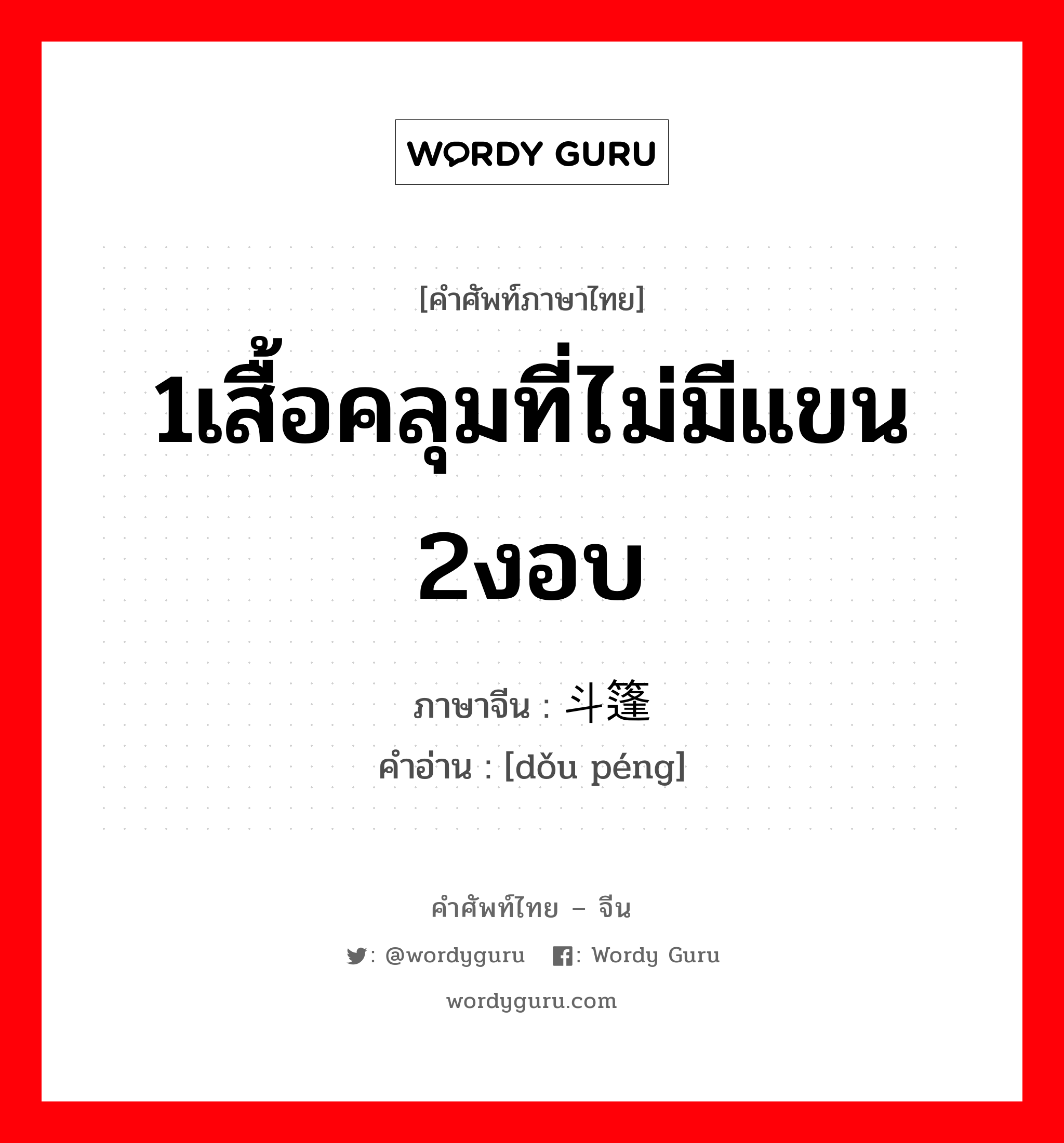 1เสื้อคลุมที่ไม่มีแขน 2งอบ ภาษาจีนคืออะไร, คำศัพท์ภาษาไทย - จีน 1เสื้อคลุมที่ไม่มีแขน 2งอบ ภาษาจีน 斗篷 คำอ่าน [dǒu péng]