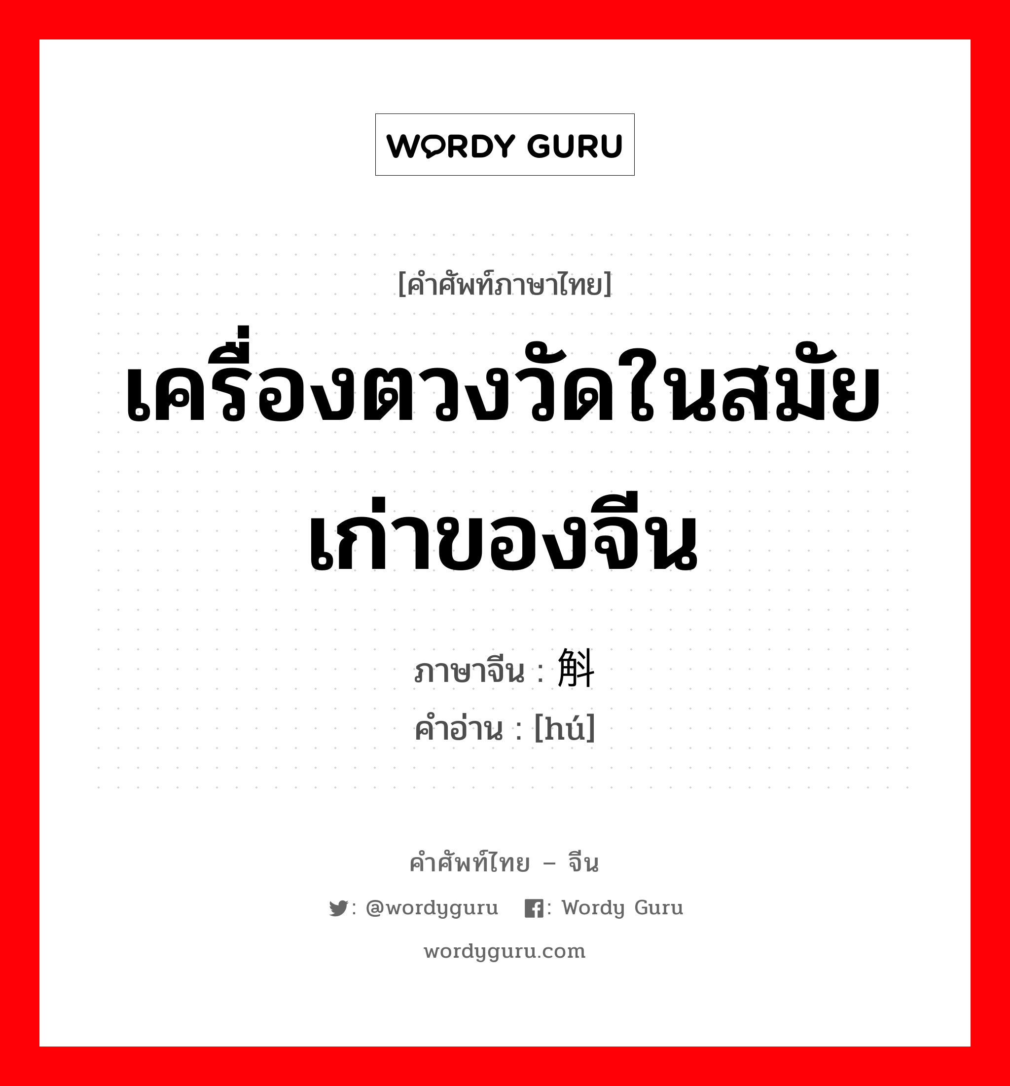 เครื่องตวงวัดในสมัยเก่าของจีน ภาษาจีนคืออะไร, คำศัพท์ภาษาไทย - จีน เครื่องตวงวัดในสมัยเก่าของจีน ภาษาจีน 斛 คำอ่าน [hú]