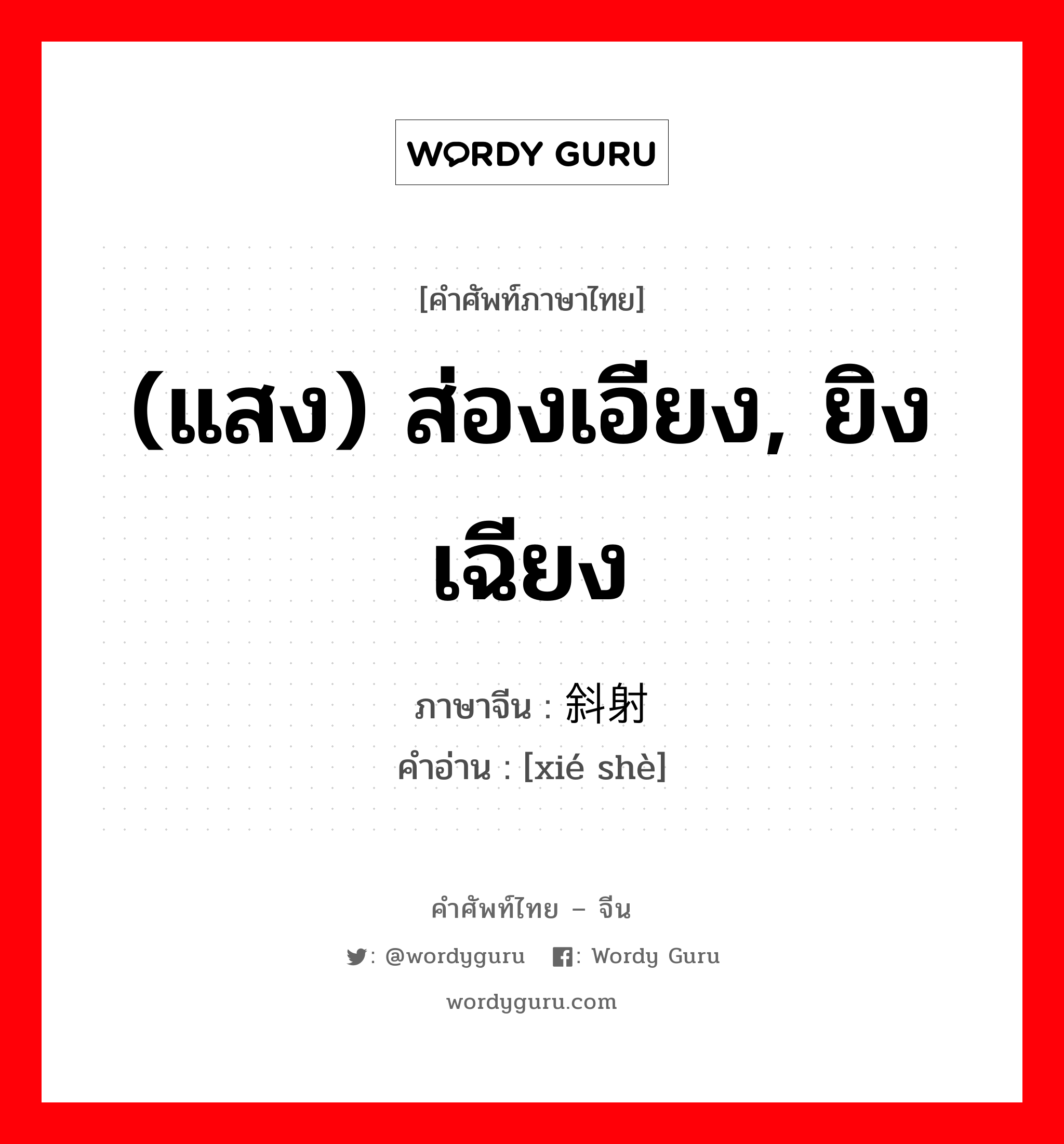 (แสง) ส่องเอียง, ยิงเฉียง ภาษาจีนคืออะไร, คำศัพท์ภาษาไทย - จีน (แสง) ส่องเอียง, ยิงเฉียง ภาษาจีน 斜射 คำอ่าน [xié shè]