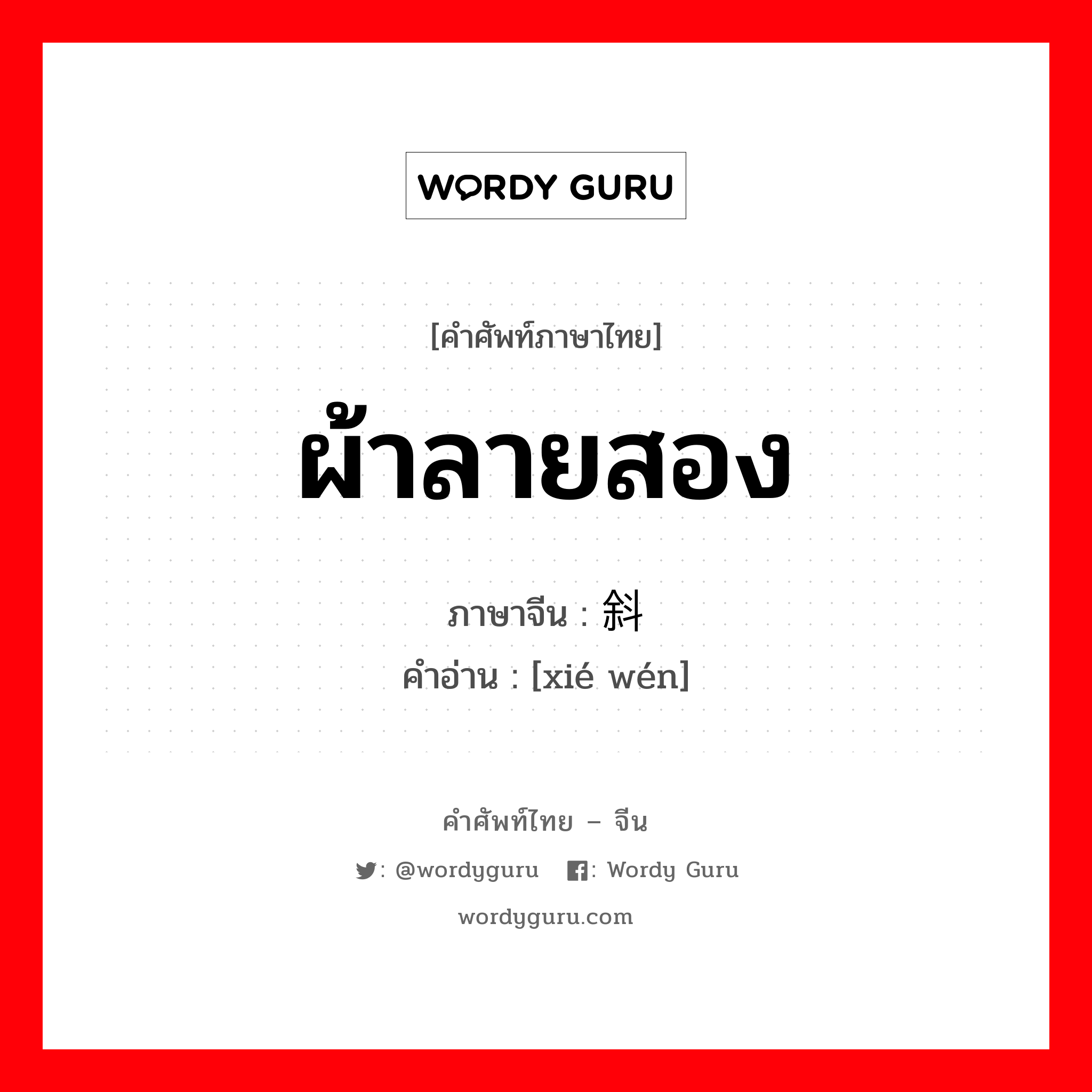 ผ้าลายสอง ภาษาจีนคืออะไร, คำศัพท์ภาษาไทย - จีน ผ้าลายสอง ภาษาจีน 斜纹 คำอ่าน [xié wén]