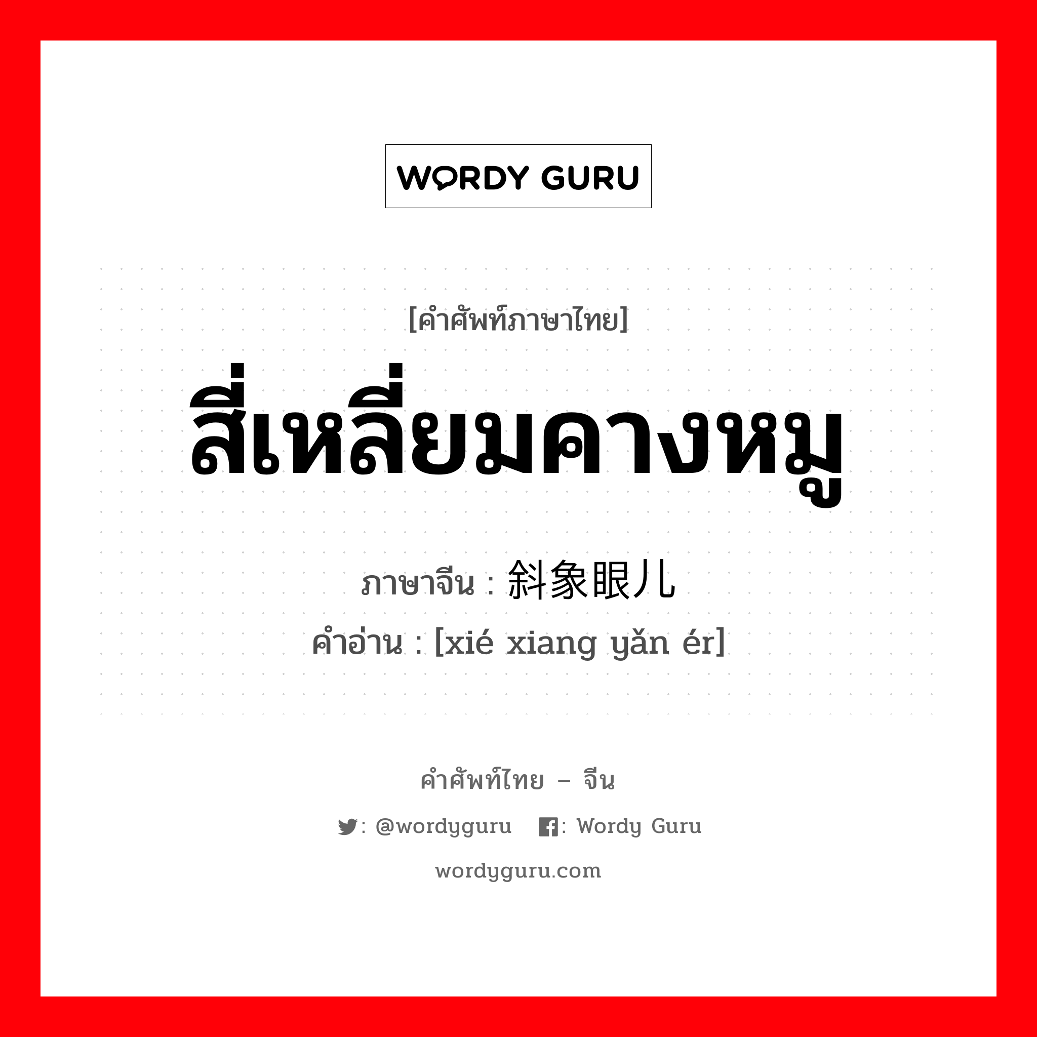 สี่เหลี่ยมคางหมู ภาษาจีนคืออะไร, คำศัพท์ภาษาไทย - จีน สี่เหลี่ยมคางหมู ภาษาจีน 斜象眼儿 คำอ่าน [xié xiang yǎn ér]