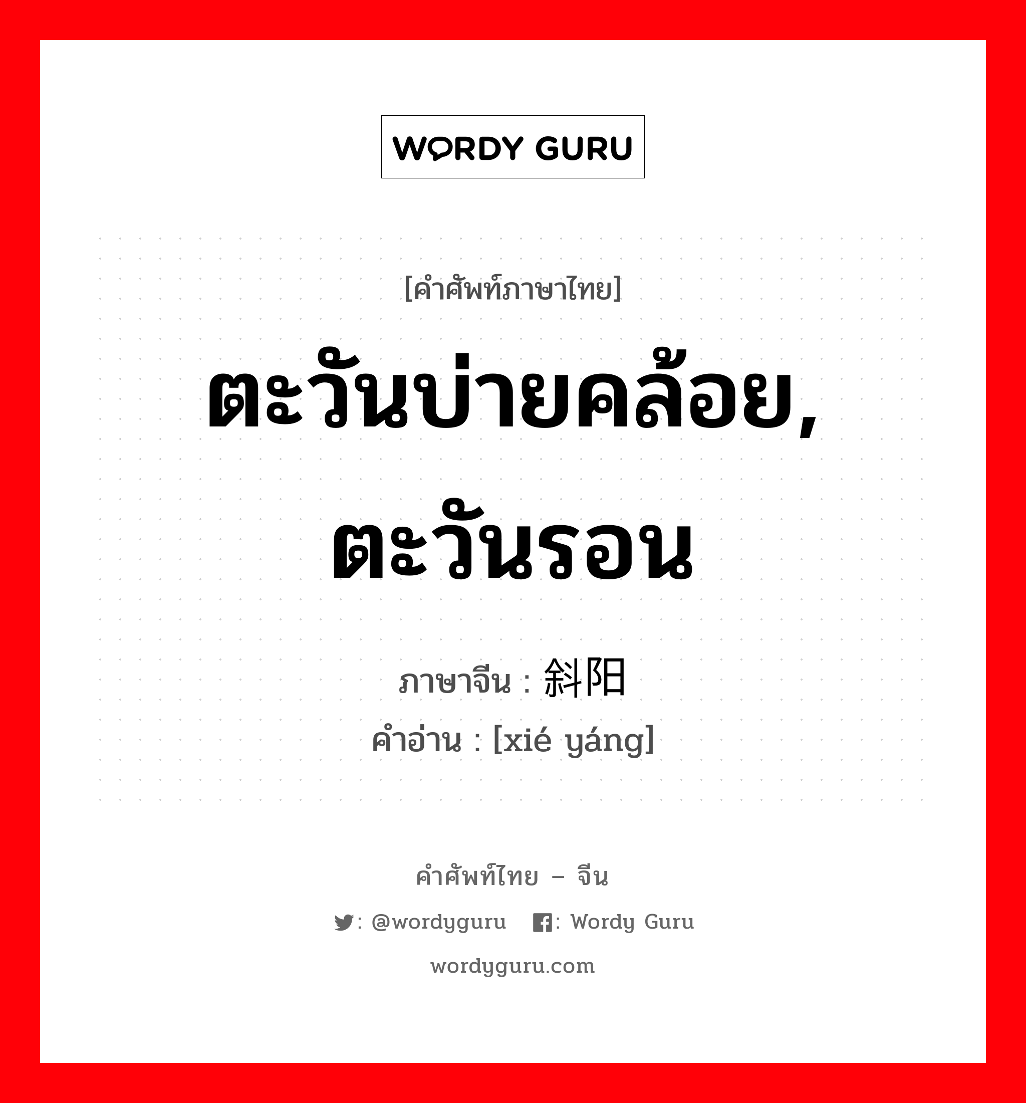 ตะวันบ่ายคล้อย, ตะวันรอน ภาษาจีนคืออะไร, คำศัพท์ภาษาไทย - จีน ตะวันบ่ายคล้อย, ตะวันรอน ภาษาจีน 斜阳 คำอ่าน [xié yáng]