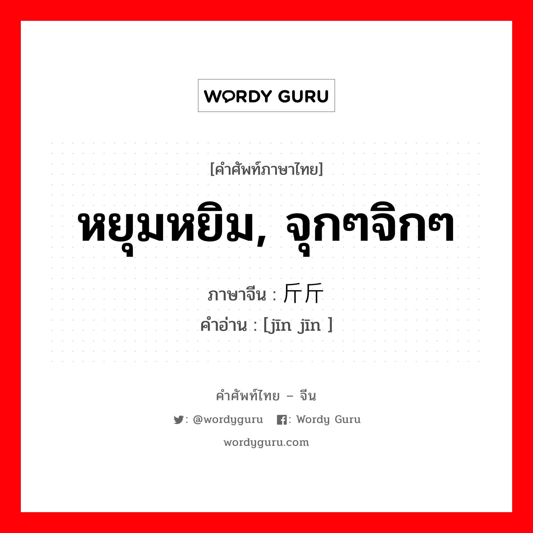 หยุมหยิม, จุกๆจิกๆ ภาษาจีนคืออะไร, คำศัพท์ภาษาไทย - จีน หยุมหยิม, จุกๆจิกๆ ภาษาจีน 斤斤 คำอ่าน [jīn jīn ]