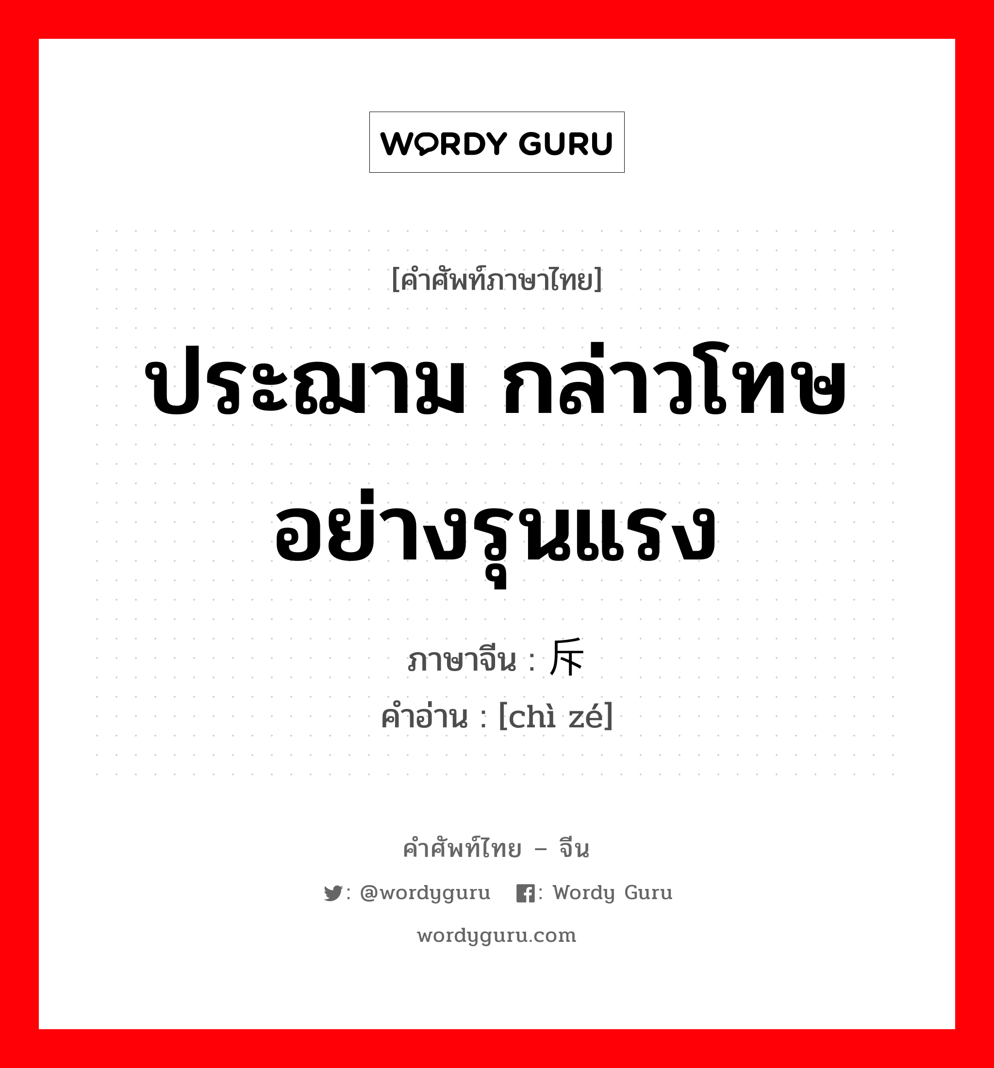 ประฌาม กล่าวโทษอย่างรุนแรง ภาษาจีนคืออะไร, คำศัพท์ภาษาไทย - จีน ประฌาม กล่าวโทษอย่างรุนแรง ภาษาจีน 斥责 คำอ่าน [chì zé]