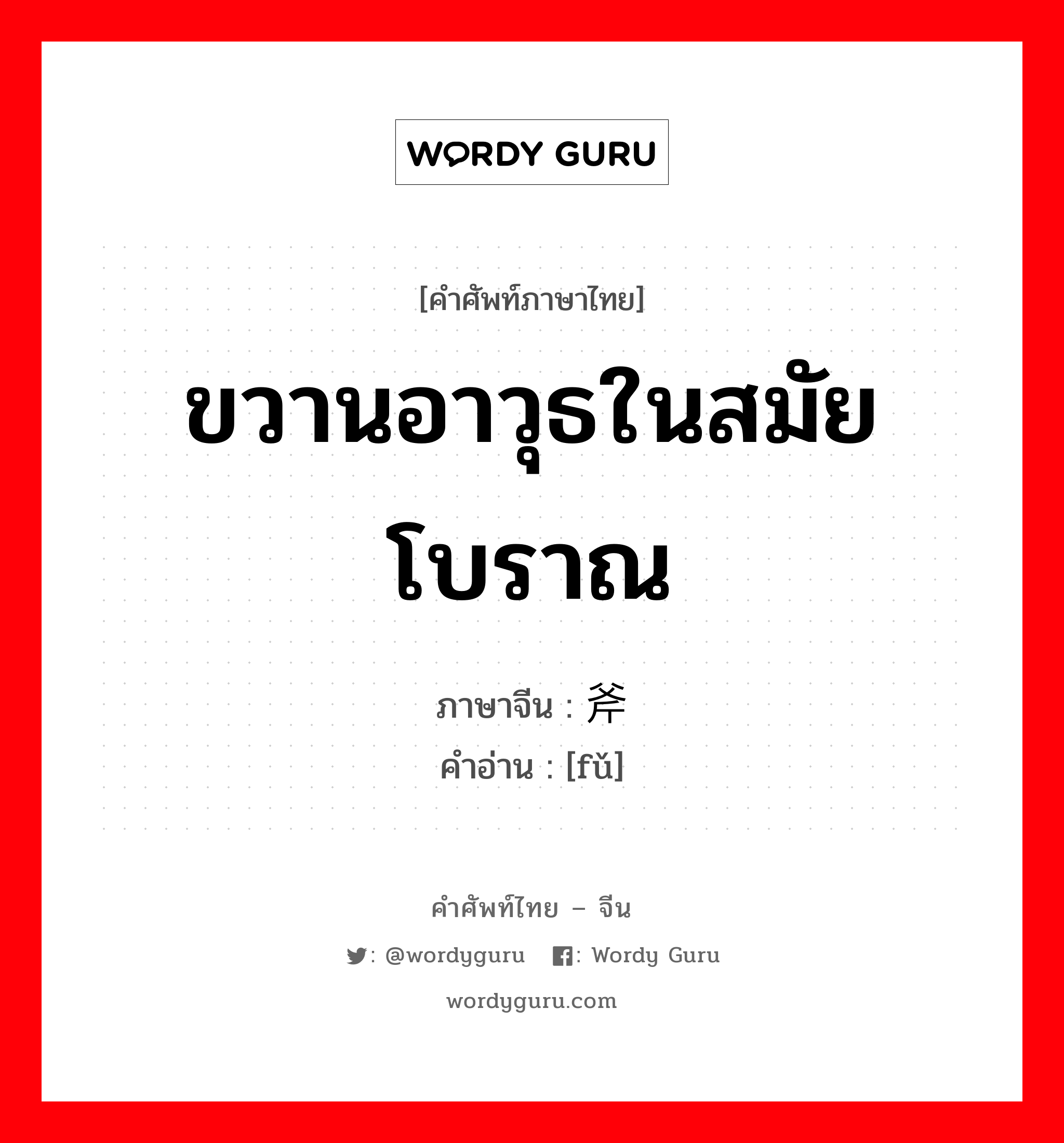 ขวานอาวุธในสมัยโบราณ ภาษาจีนคืออะไร, คำศัพท์ภาษาไทย - จีน ขวานอาวุธในสมัยโบราณ ภาษาจีน 斧 คำอ่าน [fǔ]