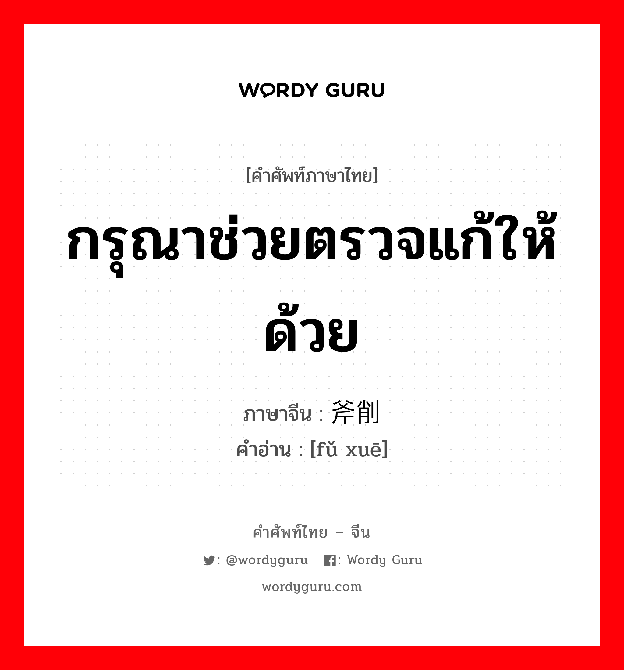 กรุณาช่วยตรวจแก้ให้ด้วย ภาษาจีนคืออะไร, คำศัพท์ภาษาไทย - จีน กรุณาช่วยตรวจแก้ให้ด้วย ภาษาจีน 斧削 คำอ่าน [fǔ xuē]