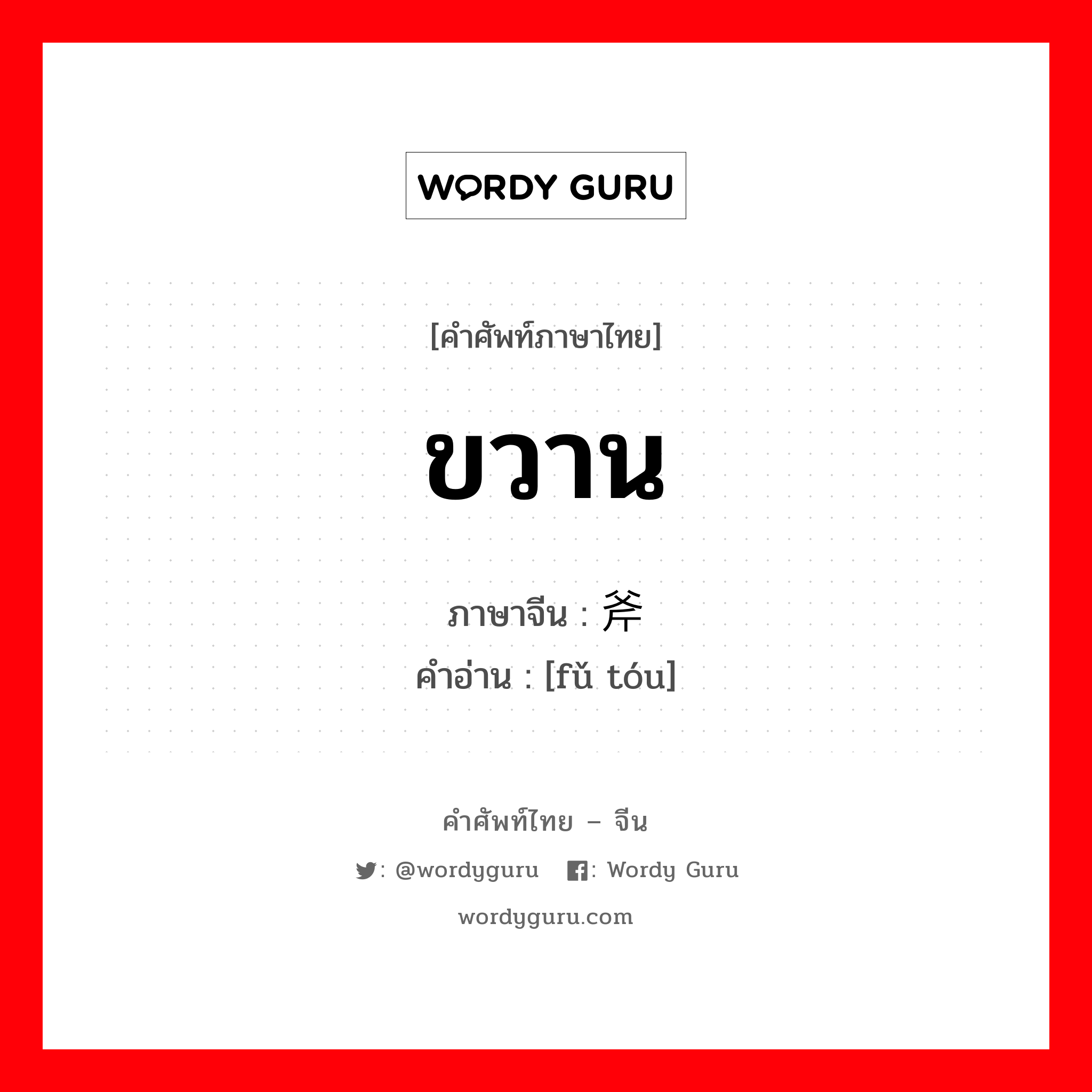 ขวาน ภาษาจีนคืออะไร, คำศัพท์ภาษาไทย - จีน ขวาน ภาษาจีน 斧头 คำอ่าน [fǔ tóu]