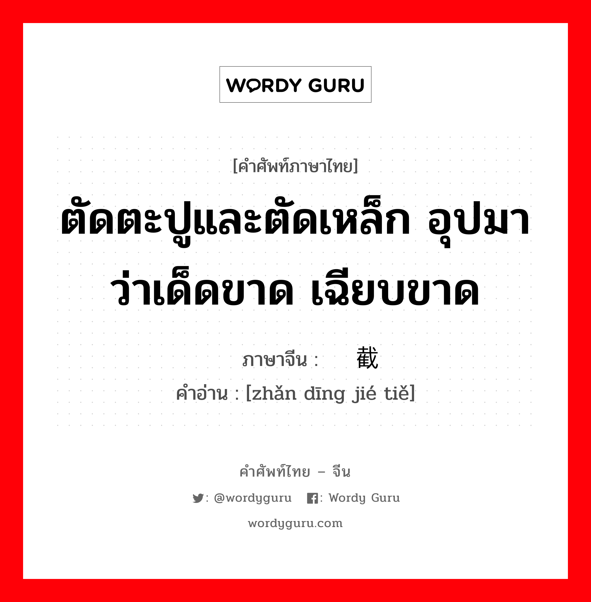 ตัดตะปูและตัดเหล็ก อุปมาว่าเด็ดขาด เฉียบขาด ภาษาจีนคืออะไร, คำศัพท์ภาษาไทย - จีน ตัดตะปูและตัดเหล็ก อุปมาว่าเด็ดขาด เฉียบขาด ภาษาจีน 斩钉截铁 คำอ่าน [zhǎn dīng jié tiě]