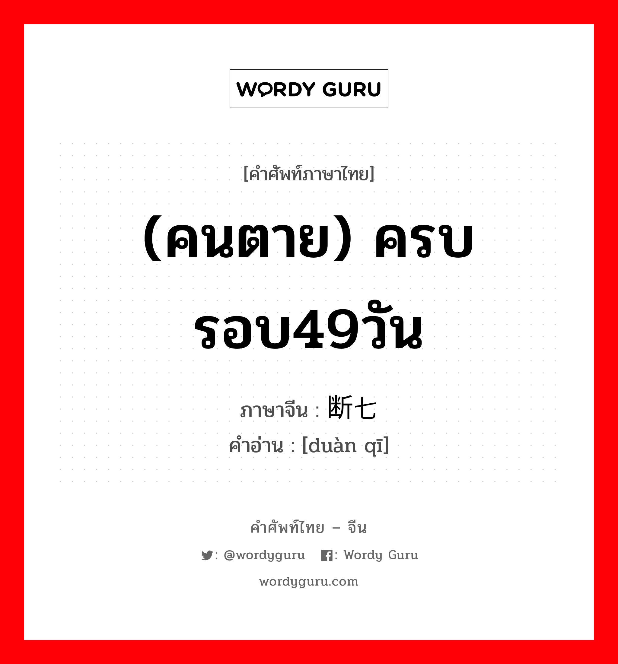 (คนตาย) ครบรอบ49วัน ภาษาจีนคืออะไร, คำศัพท์ภาษาไทย - จีน (คนตาย) ครบรอบ49วัน ภาษาจีน 断七 คำอ่าน [duàn qī]