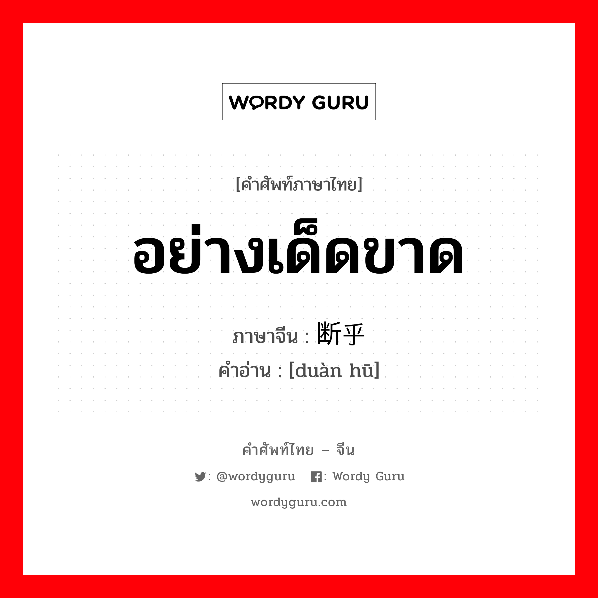 อย่างเด็ดขาด ภาษาจีนคืออะไร, คำศัพท์ภาษาไทย - จีน อย่างเด็ดขาด ภาษาจีน 断乎 คำอ่าน [duàn hū]