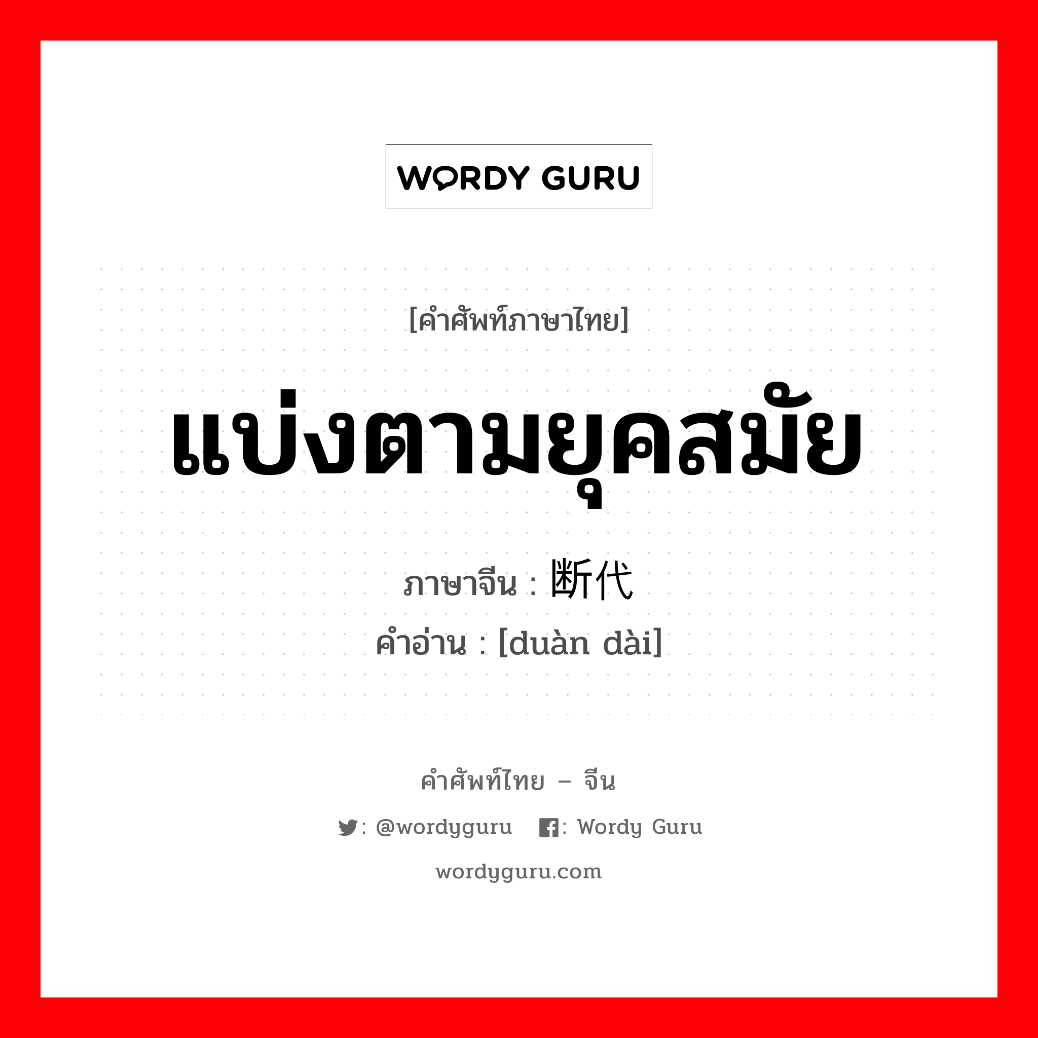 แบ่งตามยุคสมัย ภาษาจีนคืออะไร, คำศัพท์ภาษาไทย - จีน แบ่งตามยุคสมัย ภาษาจีน 断代 คำอ่าน [duàn dài]