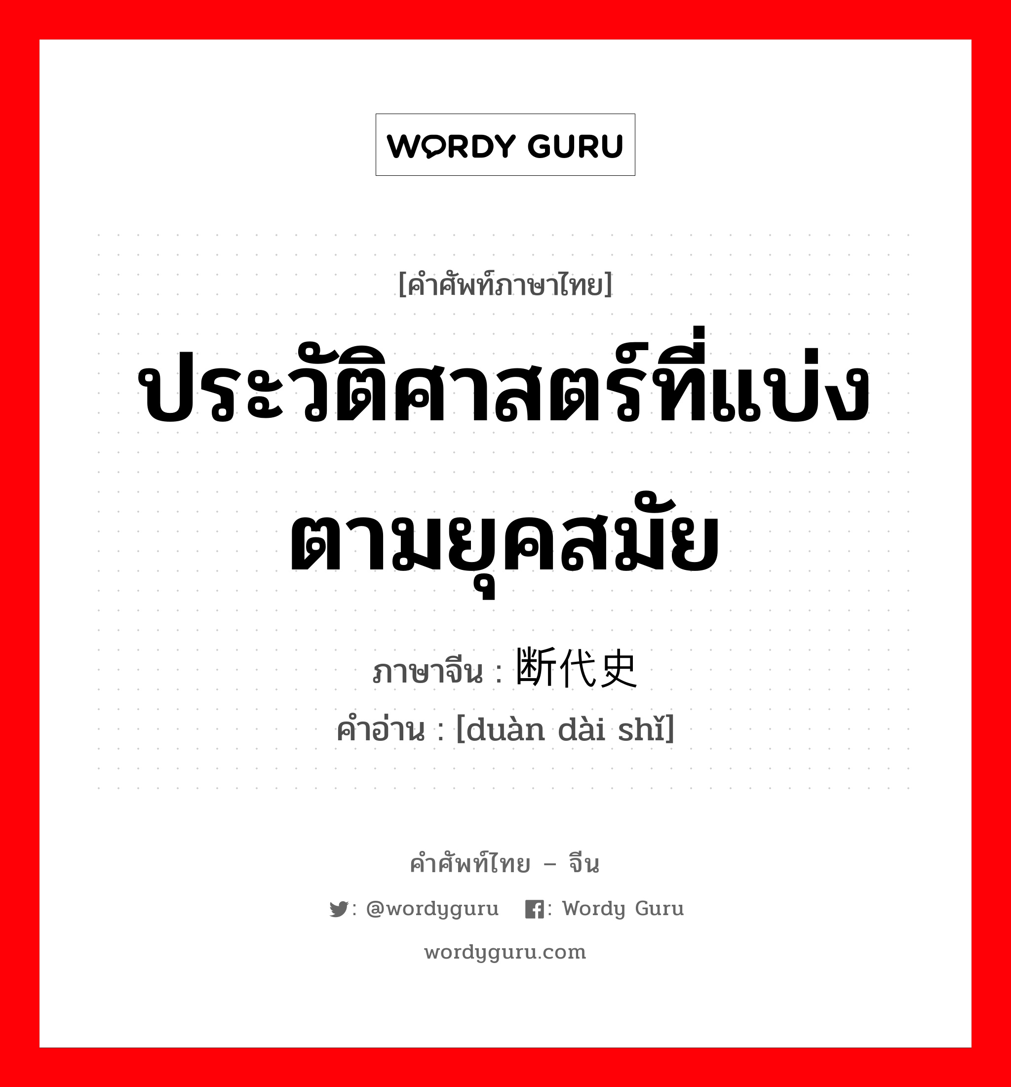 断代史 ภาษาไทย?, คำศัพท์ภาษาไทย - จีน 断代史 ภาษาจีน ประวัติศาสตร์ที่แบ่งตามยุคสมัย คำอ่าน [duàn dài shǐ]