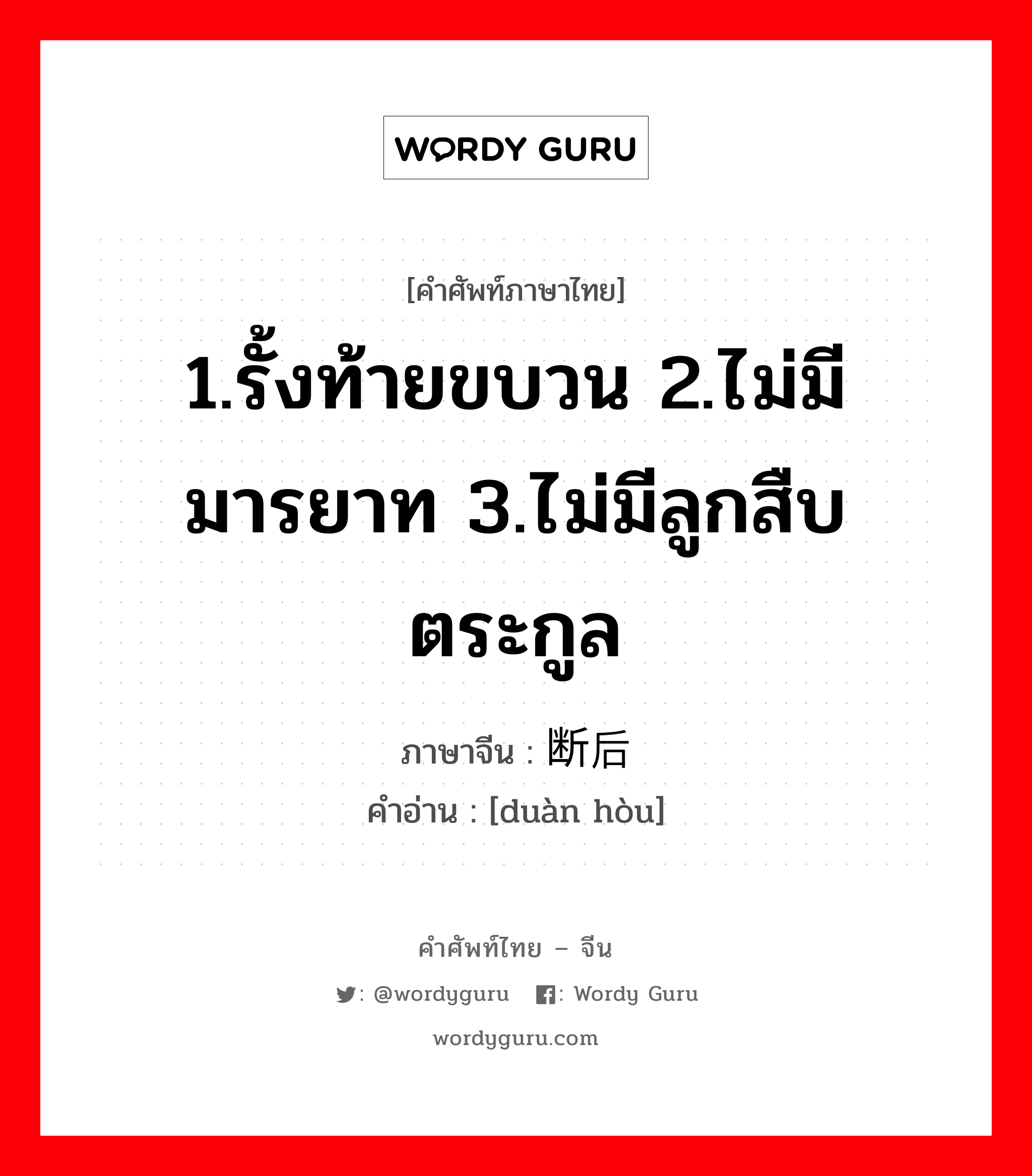 1.รั้งท้ายขบวน 2.ไม่มีมารยาท 3.ไม่มีลูกสืบตระกูล ภาษาจีนคืออะไร, คำศัพท์ภาษาไทย - จีน 1.รั้งท้ายขบวน 2.ไม่มีมารยาท 3.ไม่มีลูกสืบตระกูล ภาษาจีน 断后 คำอ่าน [duàn hòu]