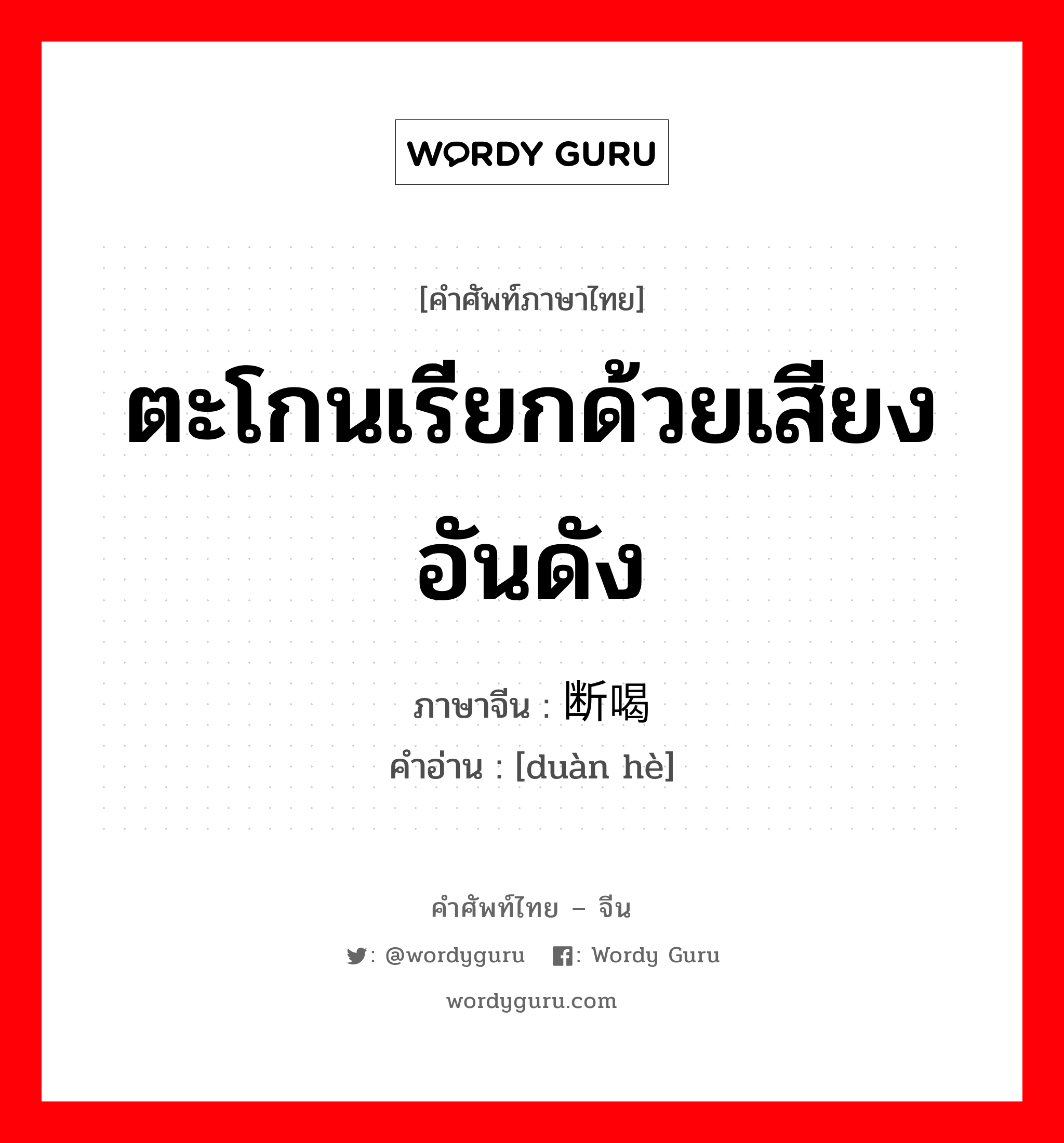 ตะโกนเรียกด้วยเสียงอันดัง ภาษาจีนคืออะไร, คำศัพท์ภาษาไทย - จีน ตะโกนเรียกด้วยเสียงอันดัง ภาษาจีน 断喝 คำอ่าน [duàn hè]