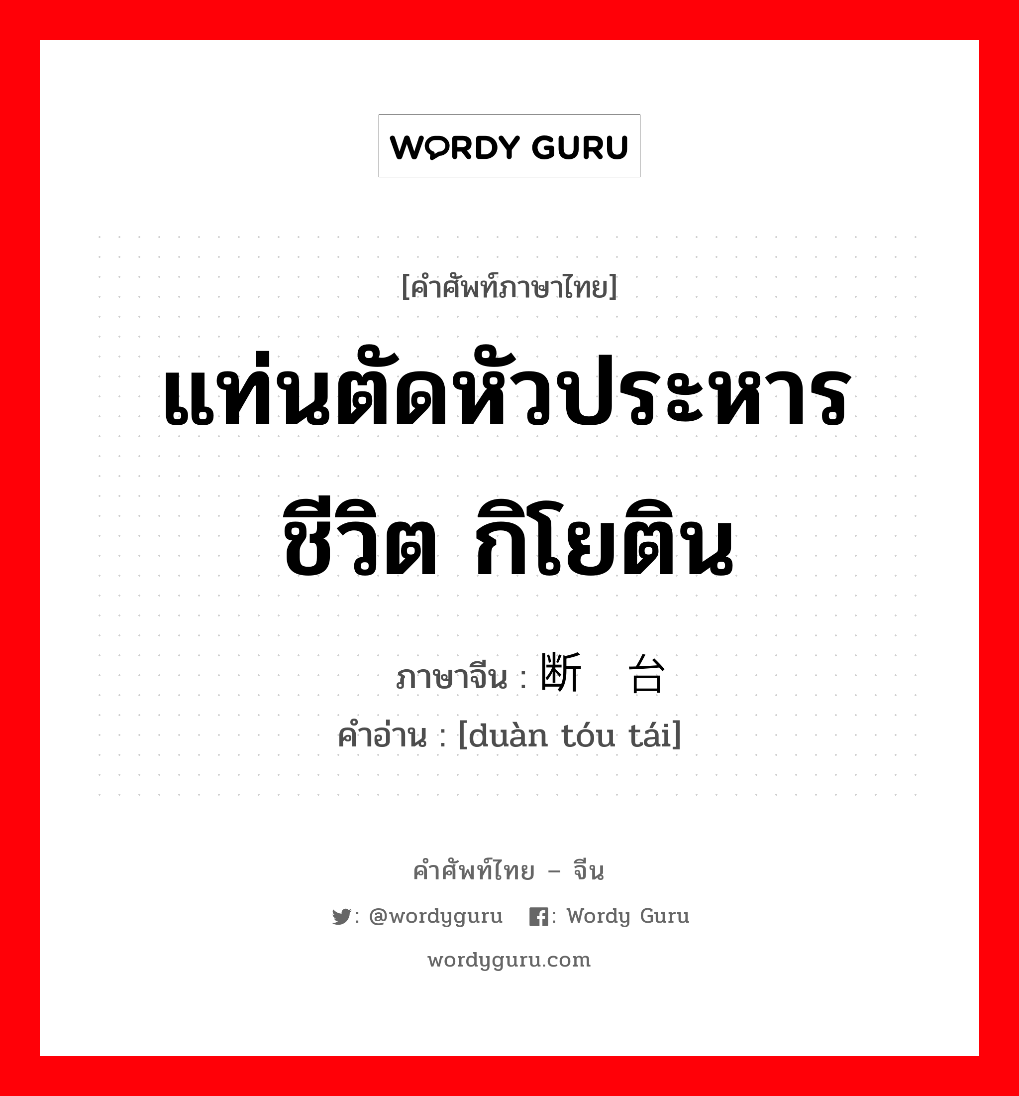 แท่นตัดหัวประหารชีวิต กิโยติน ภาษาจีนคืออะไร, คำศัพท์ภาษาไทย - จีน แท่นตัดหัวประหารชีวิต กิโยติน ภาษาจีน 断头台 คำอ่าน [duàn tóu tái]