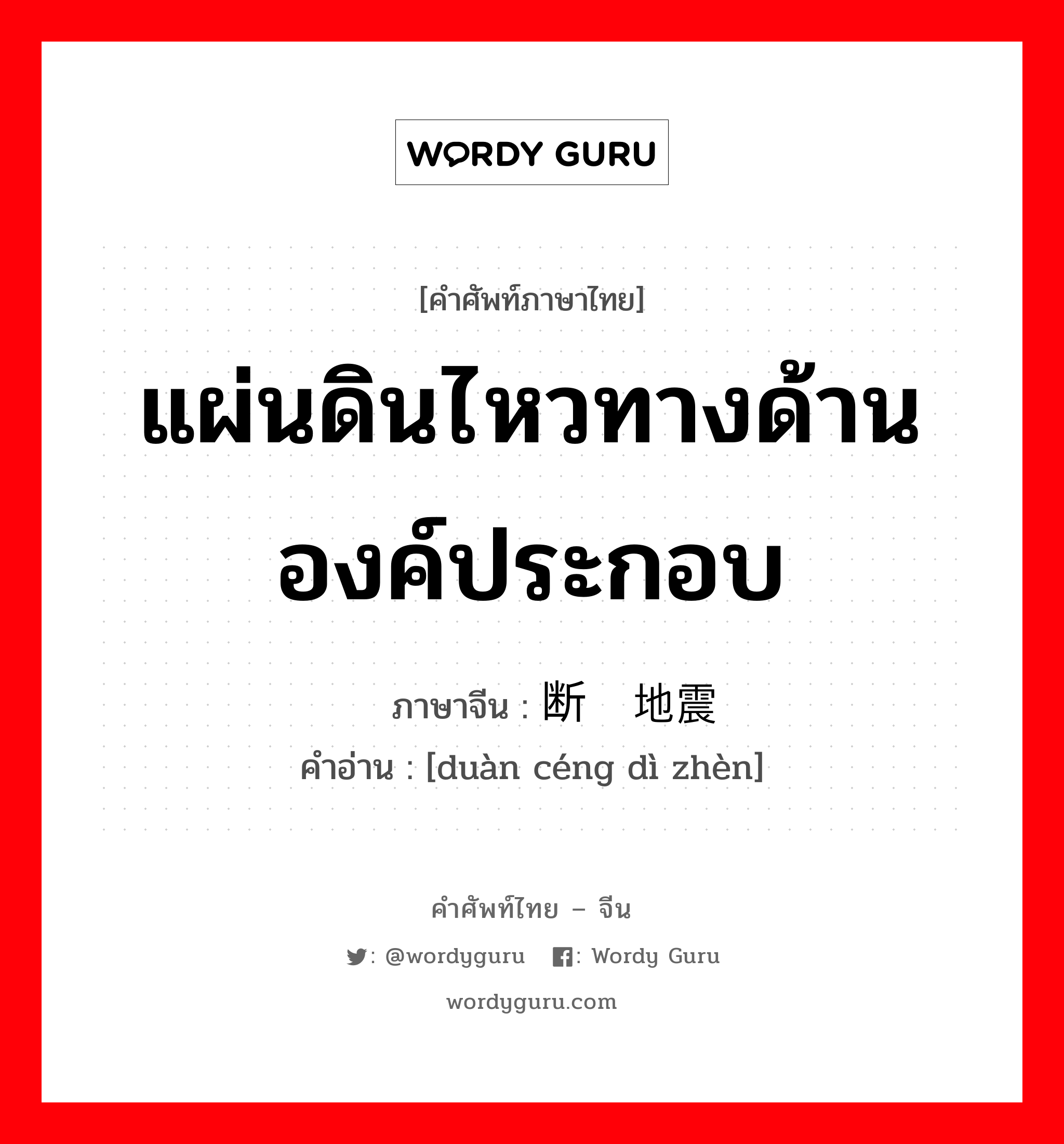 แผ่นดินไหวทางด้านองค์ประกอบ ภาษาจีนคืออะไร, คำศัพท์ภาษาไทย - จีน แผ่นดินไหวทางด้านองค์ประกอบ ภาษาจีน 断层地震 คำอ่าน [duàn céng dì zhèn]