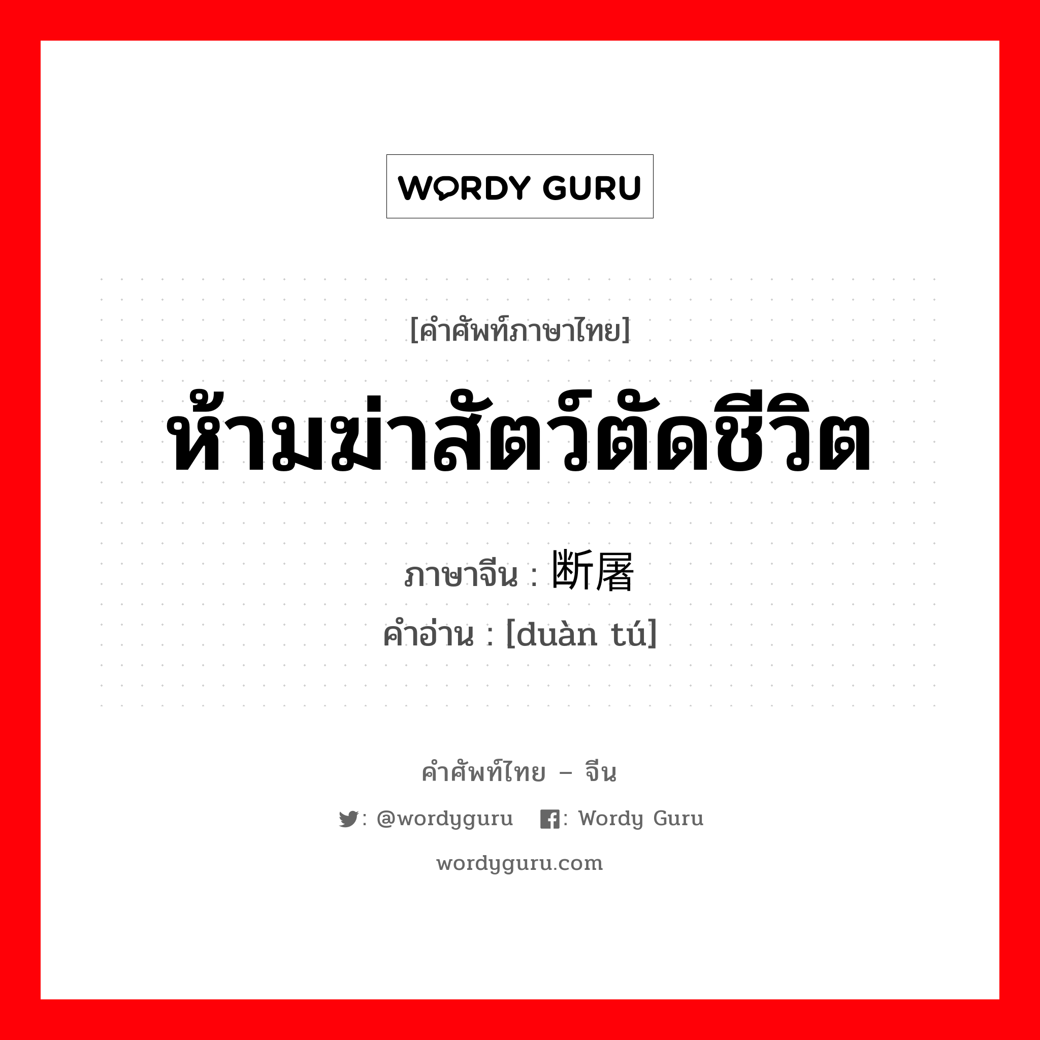 ห้ามฆ่าสัตว์ตัดชีวิต ภาษาจีนคืออะไร, คำศัพท์ภาษาไทย - จีน ห้ามฆ่าสัตว์ตัดชีวิต ภาษาจีน 断屠 คำอ่าน [duàn tú]