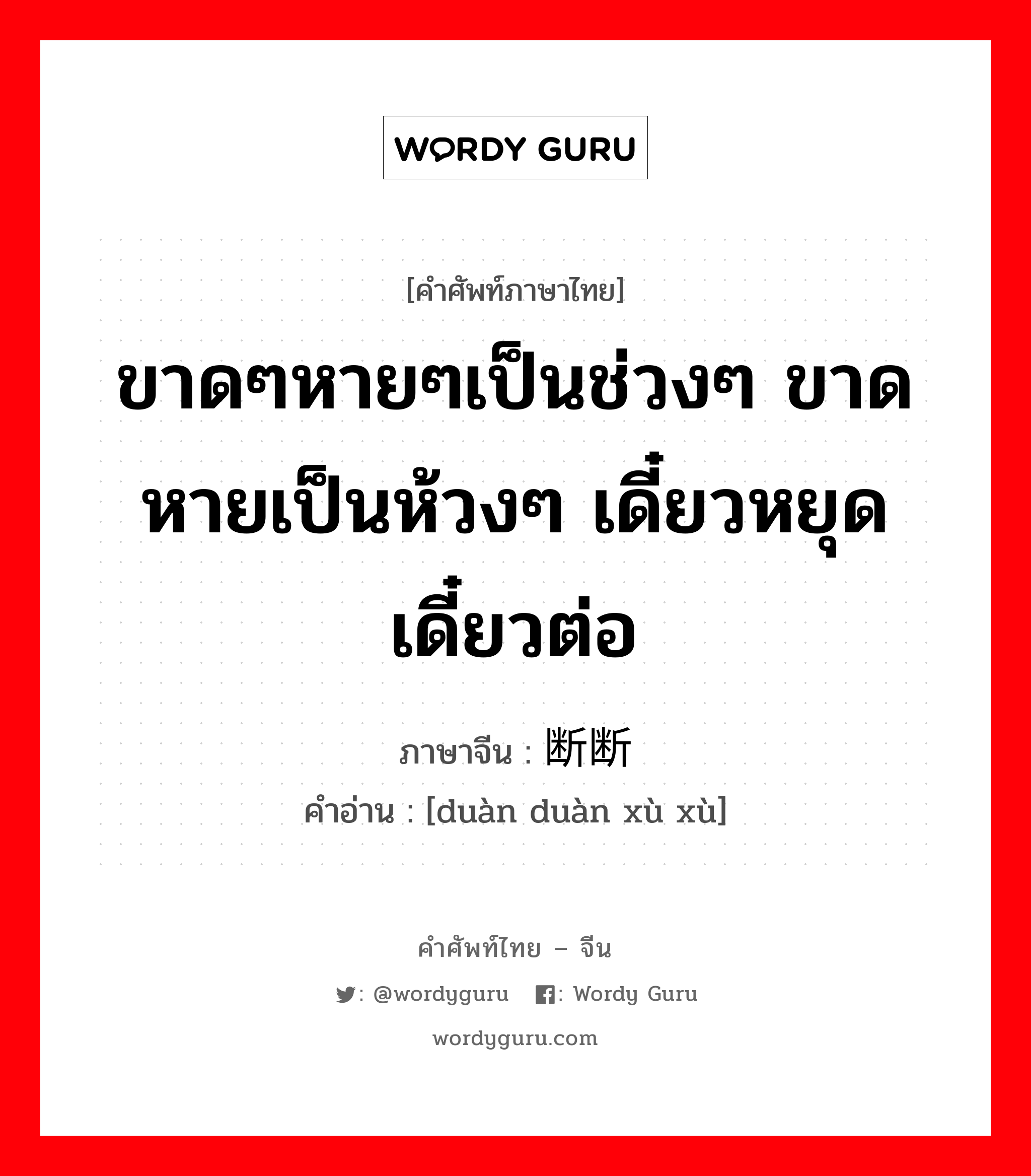 ขาดๆหายๆเป็นช่วงๆ ขาดหายเป็นห้วงๆ เดี๋ยวหยุดเดี๋ยวต่อ ภาษาจีนคืออะไร, คำศัพท์ภาษาไทย - จีน ขาดๆหายๆเป็นช่วงๆ ขาดหายเป็นห้วงๆ เดี๋ยวหยุดเดี๋ยวต่อ ภาษาจีน 断断续续 คำอ่าน [duàn duàn xù xù]