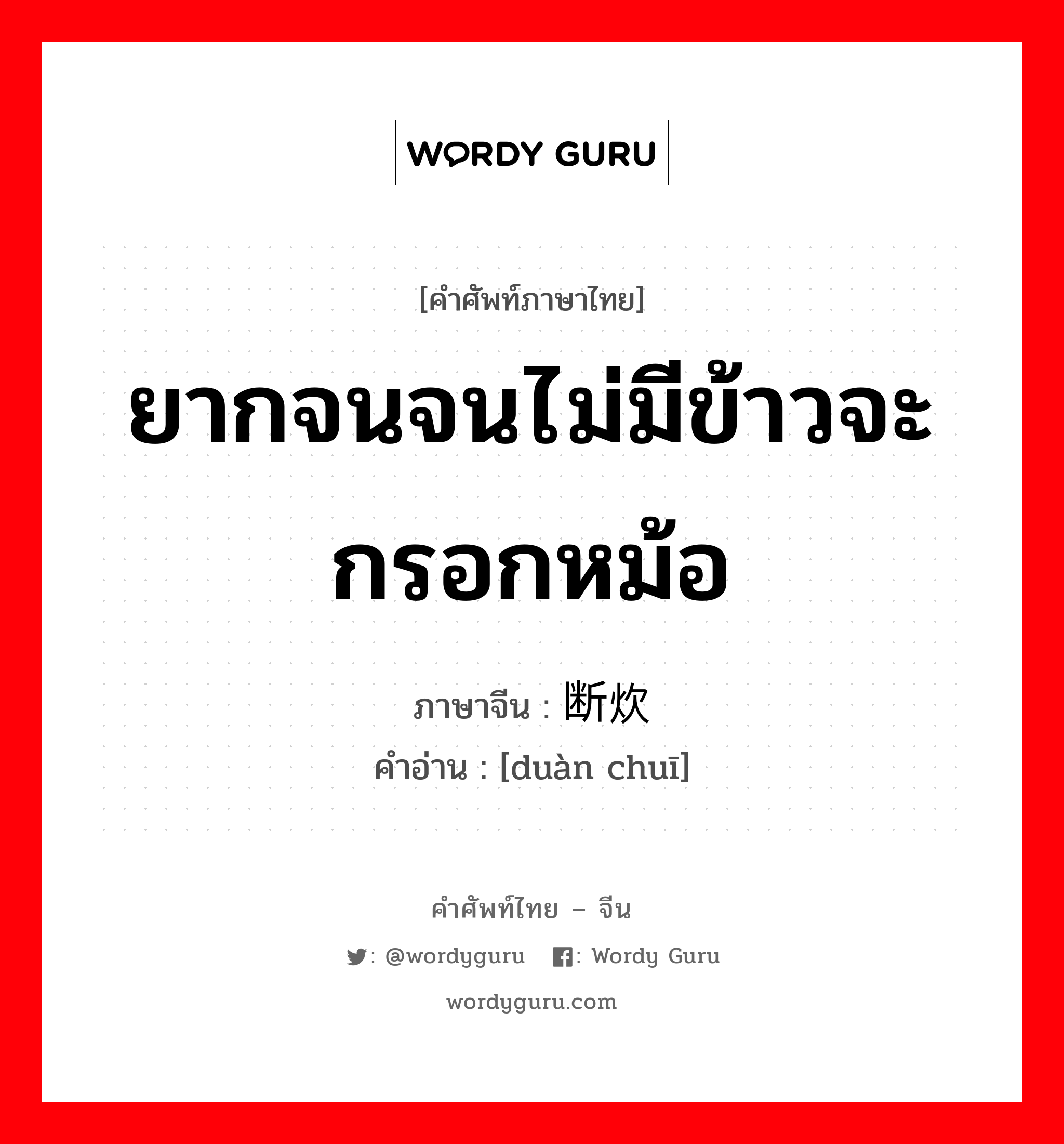 ยากจนจนไม่มีข้าวจะกรอกหม้อ ภาษาจีนคืออะไร, คำศัพท์ภาษาไทย - จีน ยากจนจนไม่มีข้าวจะกรอกหม้อ ภาษาจีน 断炊 คำอ่าน [duàn chuī]